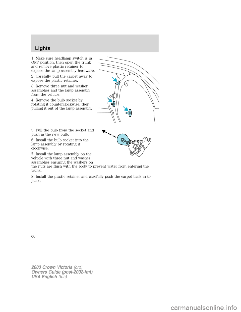 FORD CROWN VICTORIA 2003 2.G Owners Manual 1. Make sure headlamp switch is in
OFF position, then open the trunk
and remove plastic retainer to
expose the lamp assembly hardware.
2. Carefully pull the carpet away to
expose the plastic retainer.