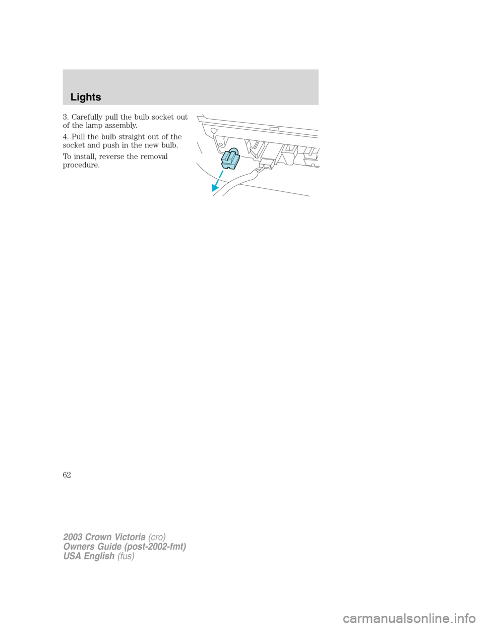 FORD CROWN VICTORIA 2003 2.G Repair Manual 3. Carefully pull the bulb socket out
of the lamp assembly.
4. Pull the bulb straight out of the
socket and push in the new bulb.
To install, reverse the removal
procedure.
2003 Crown Victoria(cro)
Ow FORD CROWN VICTORIA 2003 2.G Repair Manual 3. Carefully pull the bulb socket out
of the lamp assembly.
4. Pull the bulb straight out of the
socket and push in the new bulb.
To install, reverse the removal
procedure.
2003 Crown Victoria(cro)
Ow