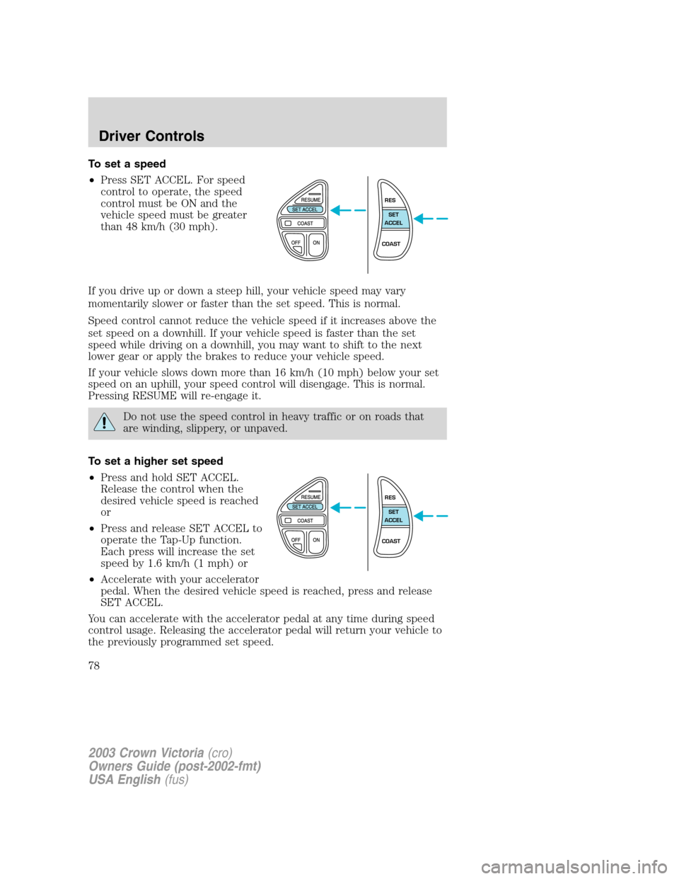 FORD CROWN VICTORIA 2003 2.G Owners Manual To set a speed
•Press SET ACCEL. For speed
control to operate, the speed
control must be ON and the
vehicle speed must be greater
than 48 km/h (30 mph).
If you drive up or down a steep hill, your ve