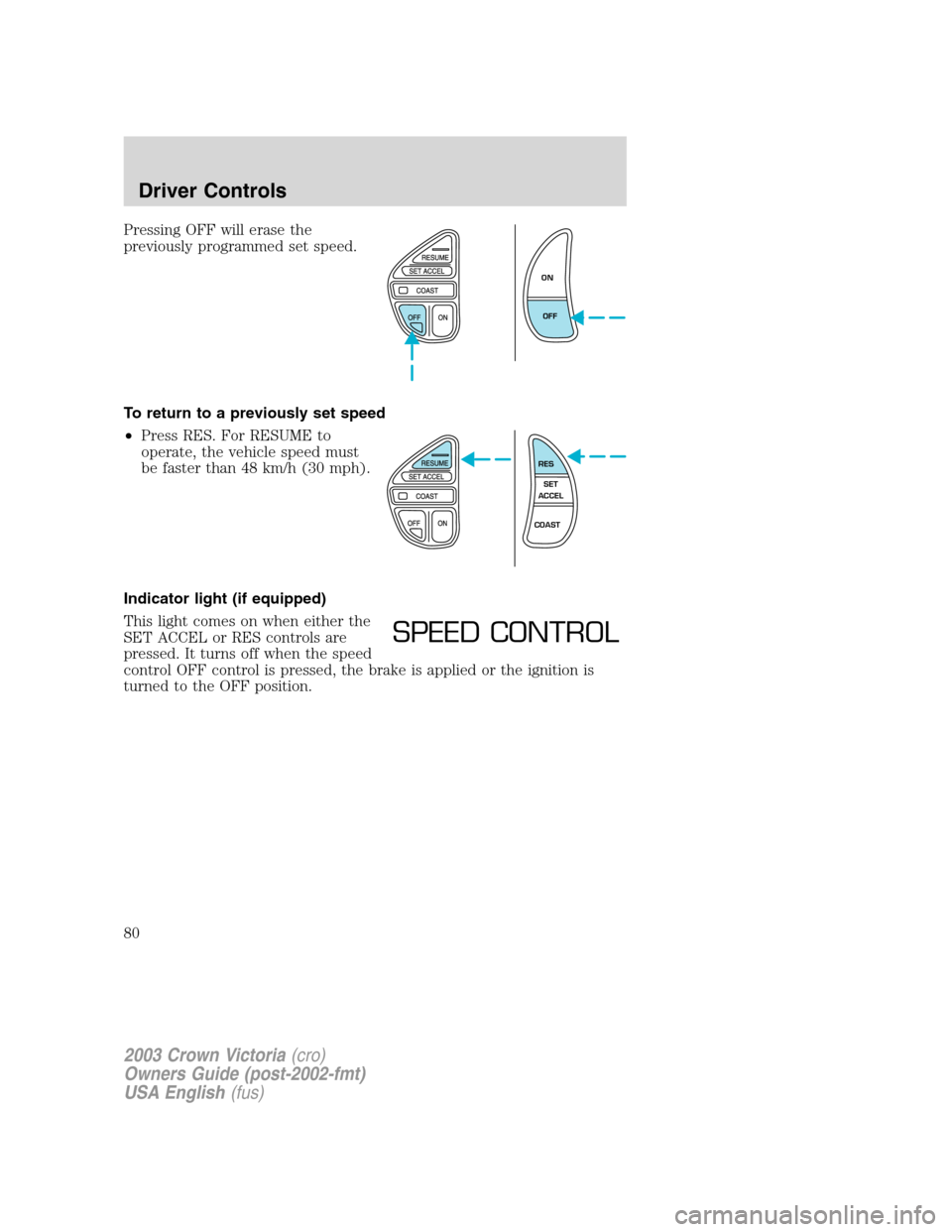 FORD CROWN VICTORIA 2003 2.G Owners Manual Pressing OFF will erase the
previously programmed set speed.
To return to a previously set speed
•Press RES. For RESUME to
operate, the vehicle speed must
be faster than 48 km/h (30 mph).
Indicator 