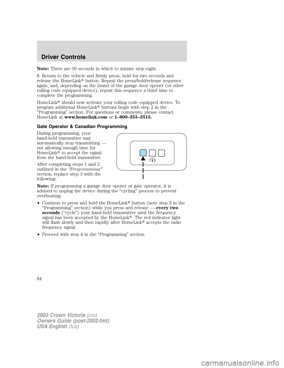 FORD CROWN VICTORIA 2003 2.G Owners Manual Note:There are 30 seconds in which to initiate step eight.
8. Return to the vehicle and firmly press, hold for two seconds and
release the HomeLinkbutton. Repeat the press/hold/release sequence
again