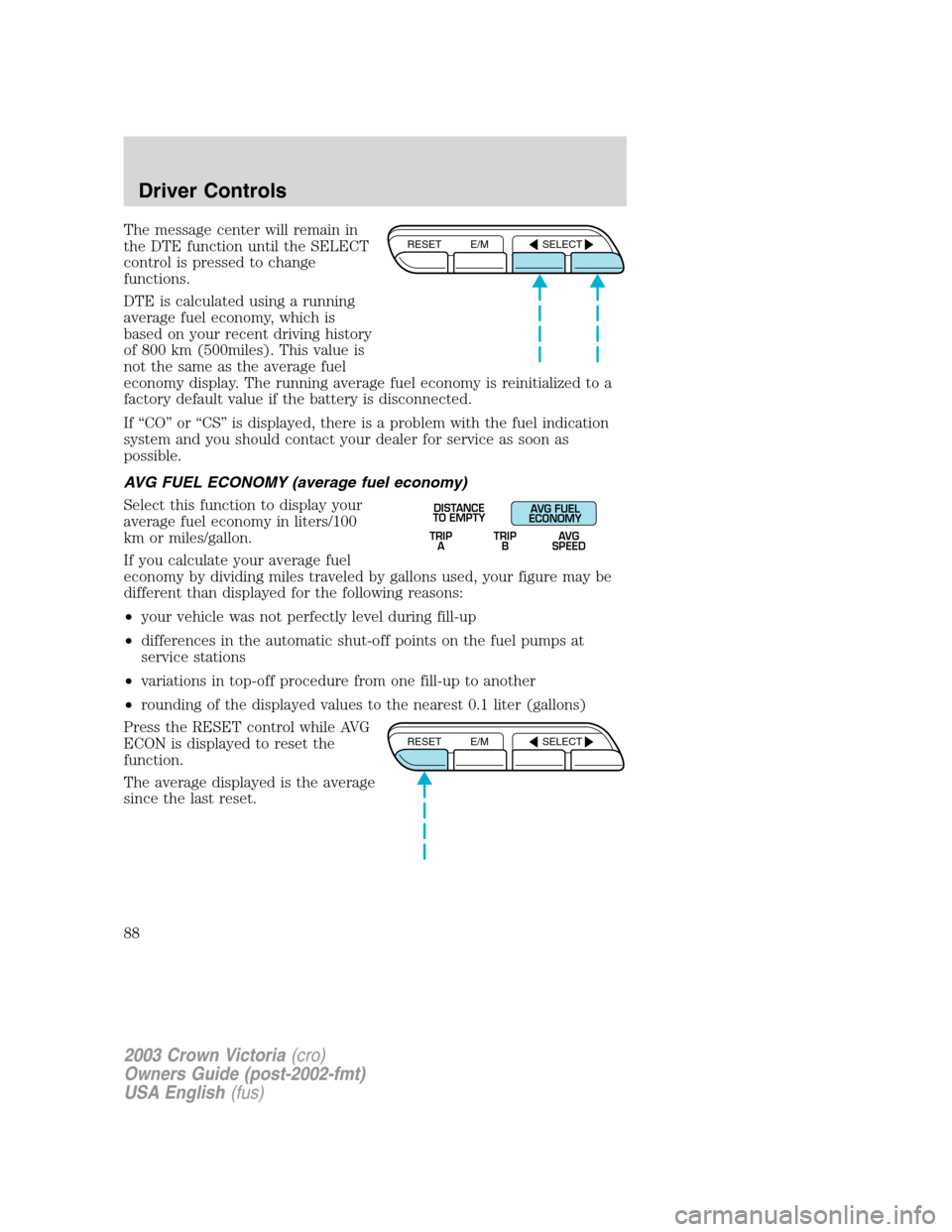 FORD CROWN VICTORIA 2003 2.G Owners Manual The message center will remain in
the DTE function until the SELECT
control is pressed to change
functions.
DTE is calculated using a running
average fuel economy, which is
based on your recent drivin