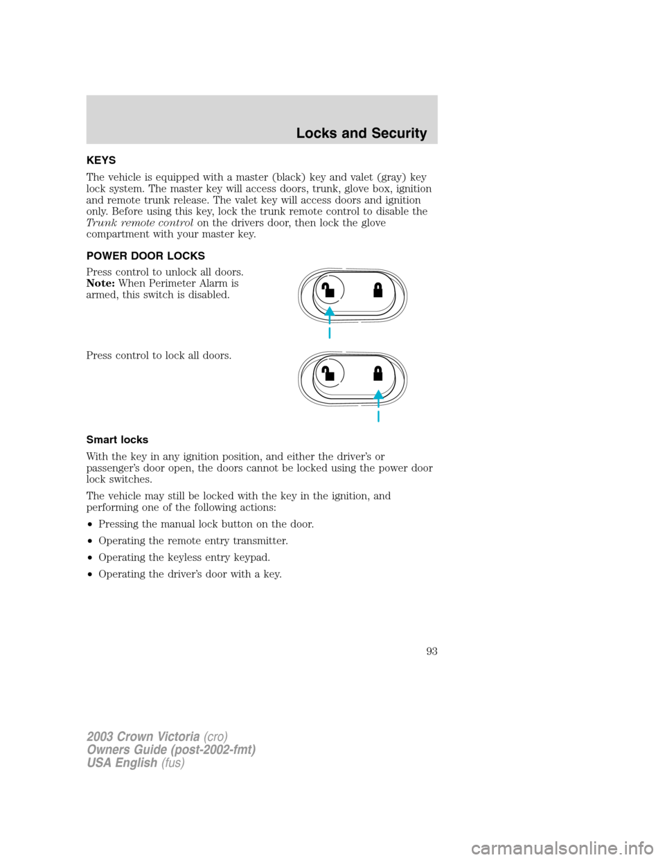FORD CROWN VICTORIA 2003 2.G Owners Manual KEYS
The vehicle is equipped with a master (black) key and valet (gray) key
lock system. The master key will access doors, trunk, glove box, ignition
and remote trunk release. The valet key will acces FORD CROWN VICTORIA 2003 2.G Owners Manual KEYS
The vehicle is equipped with a master (black) key and valet (gray) key
lock system. The master key will access doors, trunk, glove box, ignition
and remote trunk release. The valet key will acces