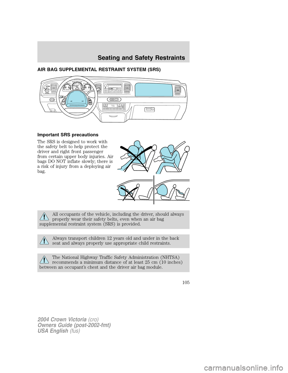 FORD CROWN VICTORIA 2004 2.G Owners Manual AIR BAG SUPPLEMENTAL RESTRAINT SYSTEM (SRS)
Important SRS precautions
The SRS is designed to work with
the safety belt to help protect the
driver and right front passenger
from certain upper body inju FORD CROWN VICTORIA 2004 2.G Owners Manual AIR BAG SUPPLEMENTAL RESTRAINT SYSTEM (SRS)
Important SRS precautions
The SRS is designed to work with
the safety belt to help protect the
driver and right front passenger
from certain upper body inju