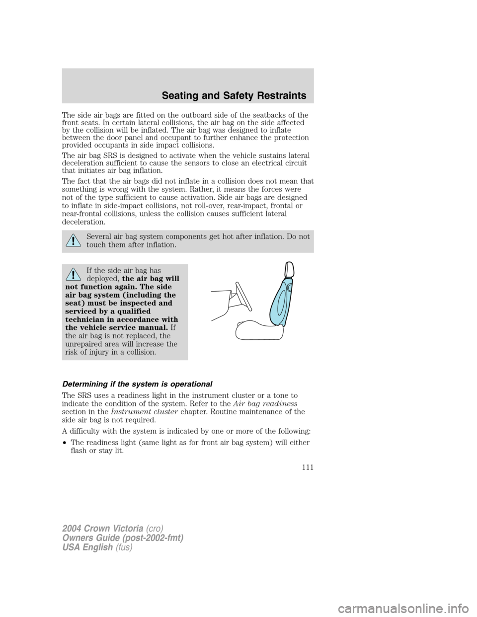 FORD CROWN VICTORIA 2004 2.G Owners Manual The side air bags are fitted on the outboard side of the seatbacks of the
front seats. In certain lateral collisions, the air bag on the side affected
by the collision will be inflated. The air bag wa FORD CROWN VICTORIA 2004 2.G Owners Manual The side air bags are fitted on the outboard side of the seatbacks of the
front seats. In certain lateral collisions, the air bag on the side affected
by the collision will be inflated. The air bag wa
