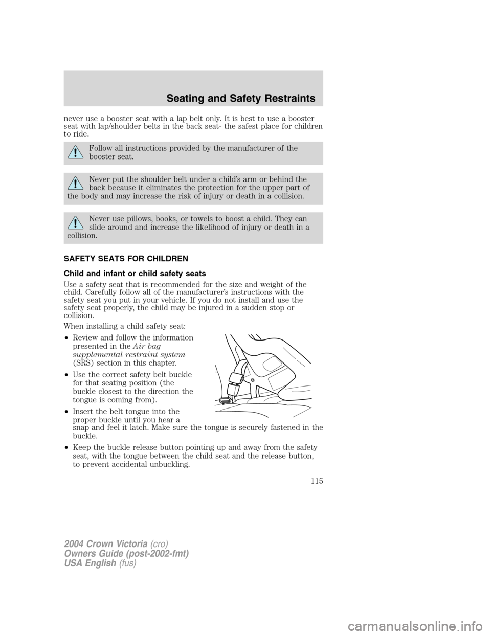 FORD CROWN VICTORIA 2004 2.G Owners Manual never use a booster seat with a lap belt only. It is best to use a booster
seat with lap/shoulder belts in the back seat- the safest place for children
to ride.
Follow all instructions provided by the FORD CROWN VICTORIA 2004 2.G Owners Manual never use a booster seat with a lap belt only. It is best to use a booster
seat with lap/shoulder belts in the back seat- the safest place for children
to ride.
Follow all instructions provided by the