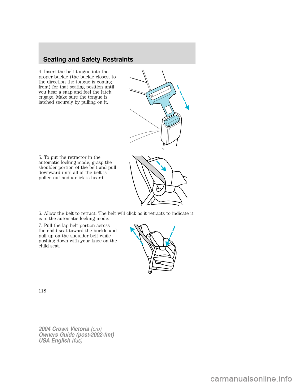 FORD CROWN VICTORIA 2004 2.G Owners Manual 4. Insert the belt tongue into the
proper buckle (the buckle closest to
the direction the tongue is coming
from) for that seating position until
you hear a snap and feel the latch
engage. Make sure th FORD CROWN VICTORIA 2004 2.G Owners Manual 4. Insert the belt tongue into the
proper buckle (the buckle closest to
the direction the tongue is coming
from) for that seating position until
you hear a snap and feel the latch
engage. Make sure th