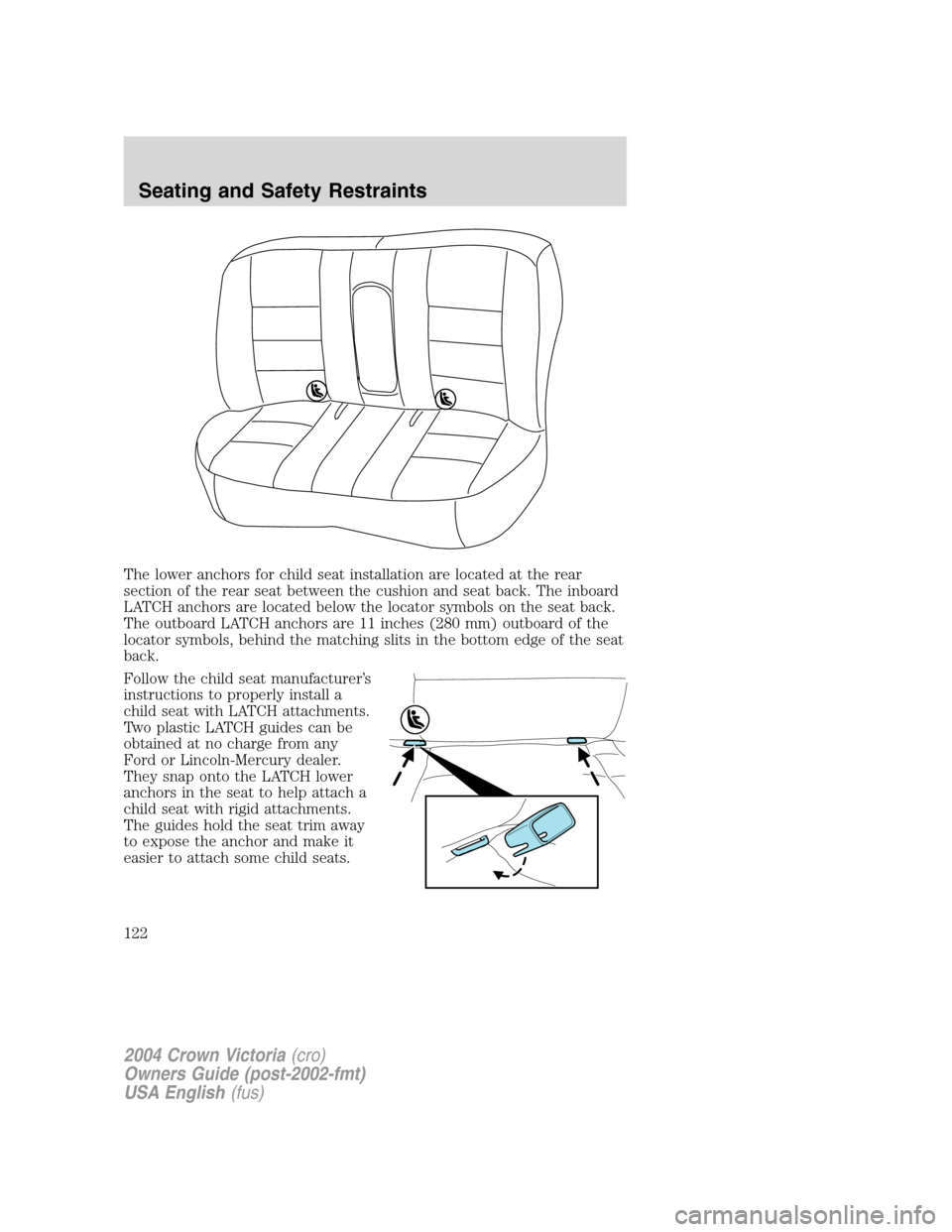 FORD CROWN VICTORIA 2004 2.G Owners Manual The lower anchors for child seat installation are located at the rear
section of the rear seat between the cushion and seat back. The inboard
LATCH anchors are located below the locator symbols on the FORD CROWN VICTORIA 2004 2.G Owners Manual The lower anchors for child seat installation are located at the rear
section of the rear seat between the cushion and seat back. The inboard
LATCH anchors are located below the locator symbols on the