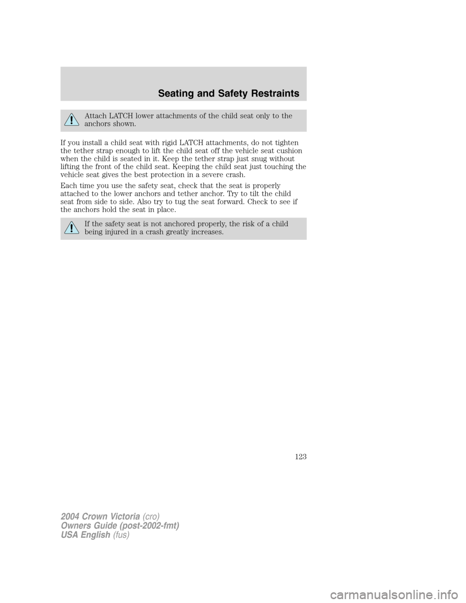 FORD CROWN VICTORIA 2004 2.G Owners Manual Attach LATCH lower attachments of the child seat only to the
anchors shown.
If you install a child seat with rigid LATCH attachments, do not tighten
the tether strap enough to lift the child seat off FORD CROWN VICTORIA 2004 2.G Owners Manual Attach LATCH lower attachments of the child seat only to the
anchors shown.
If you install a child seat with rigid LATCH attachments, do not tighten
the tether strap enough to lift the child seat off