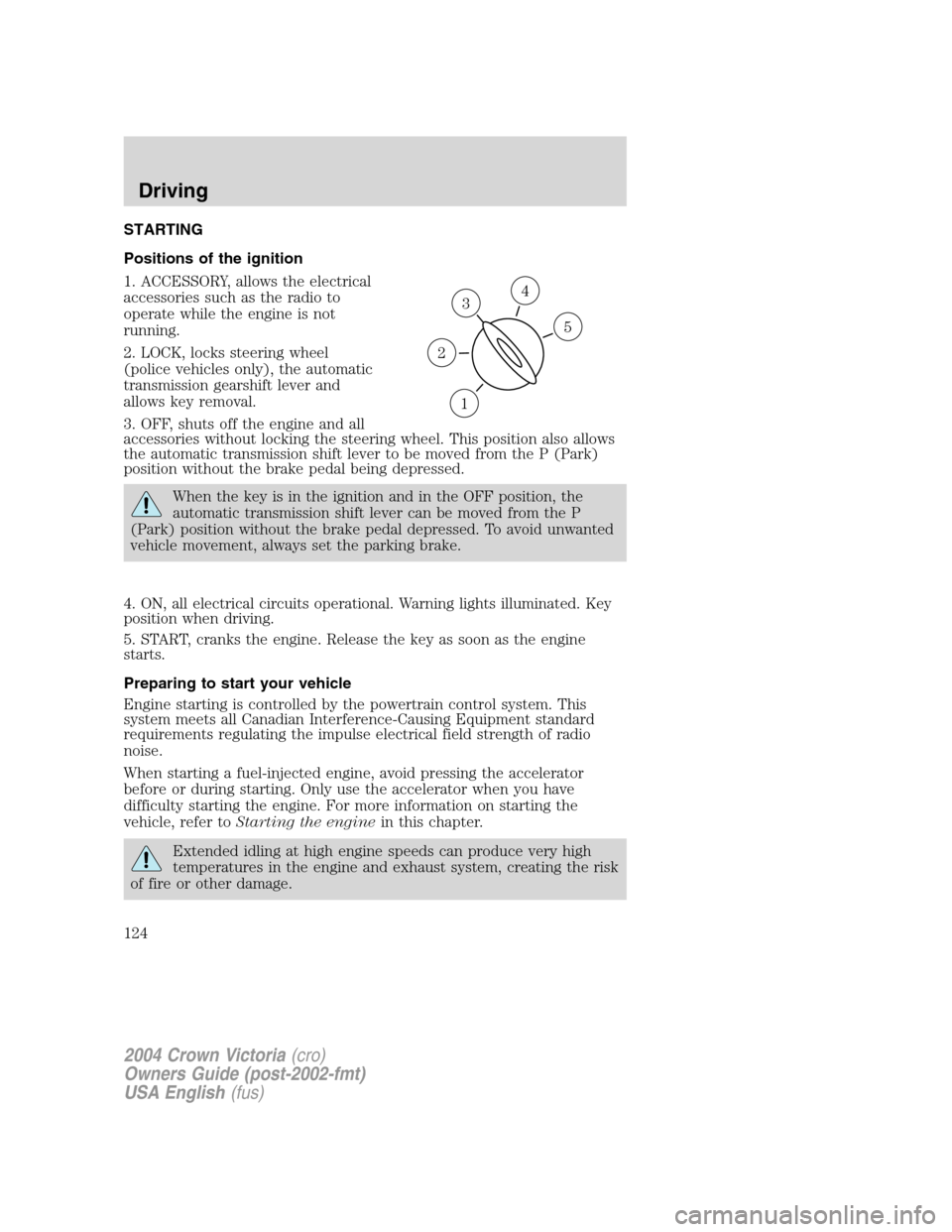 FORD CROWN VICTORIA 2004 2.G Owners Manual STARTING
Positions of the ignition
1. ACCESSORY, allows the electrical
accessories such as the radio to
operate while the engine is not
running.
2. LOCK, locks steering wheel
(police vehicles only), t FORD CROWN VICTORIA 2004 2.G Owners Manual STARTING
Positions of the ignition
1. ACCESSORY, allows the electrical
accessories such as the radio to
operate while the engine is not
running.
2. LOCK, locks steering wheel
(police vehicles only), t