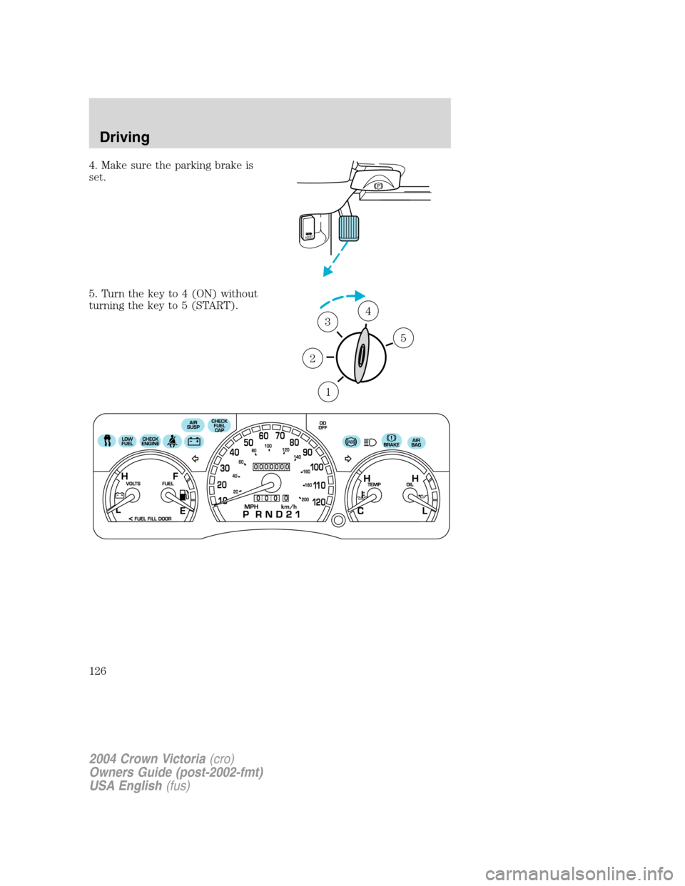 FORD CROWN VICTORIA 2004 2.G Owners Manual 4. Make sure the parking brake is
set.
5. Turn the key to 4 (ON) without
turning the key to 5 (START).
HOOD
1
2
34
5
2004 Crown Victoria(cro)
Owners Guide (post-2002-fmt)
USA English(fus)
Driving
126 FORD CROWN VICTORIA 2004 2.G Owners Manual 4. Make sure the parking brake is
set.
5. Turn the key to 4 (ON) without
turning the key to 5 (START).
HOOD
1
2
34
5
2004 Crown Victoria(cro)
Owners Guide (post-2002-fmt)
USA English(fus)
Driving
126
