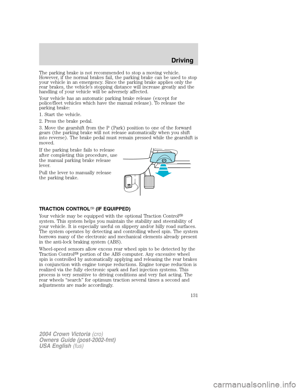 FORD CROWN VICTORIA 2004 2.G Owners Manual The parking brake is not recommended to stop a moving vehicle.
However, if the normal brakes fail, the parking brake can be used to stop
your vehicle in an emergency. Since the parking brake applies o