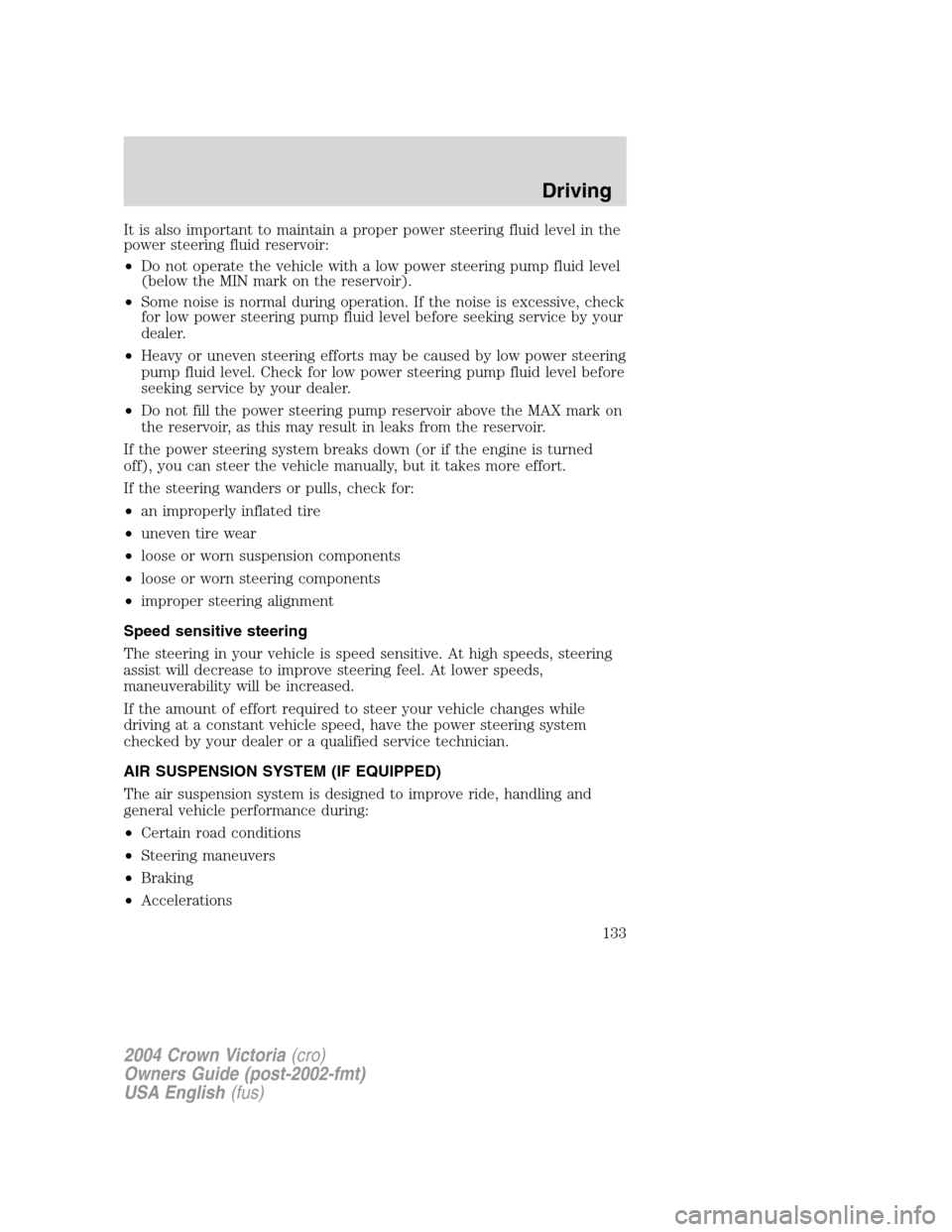 FORD CROWN VICTORIA 2004 2.G Owners Manual It is also important to maintain a proper power steering fluid level in the
power steering fluid reservoir:
•Do not operate the vehicle with a low power steering pump fluid level
(below the MIN mark