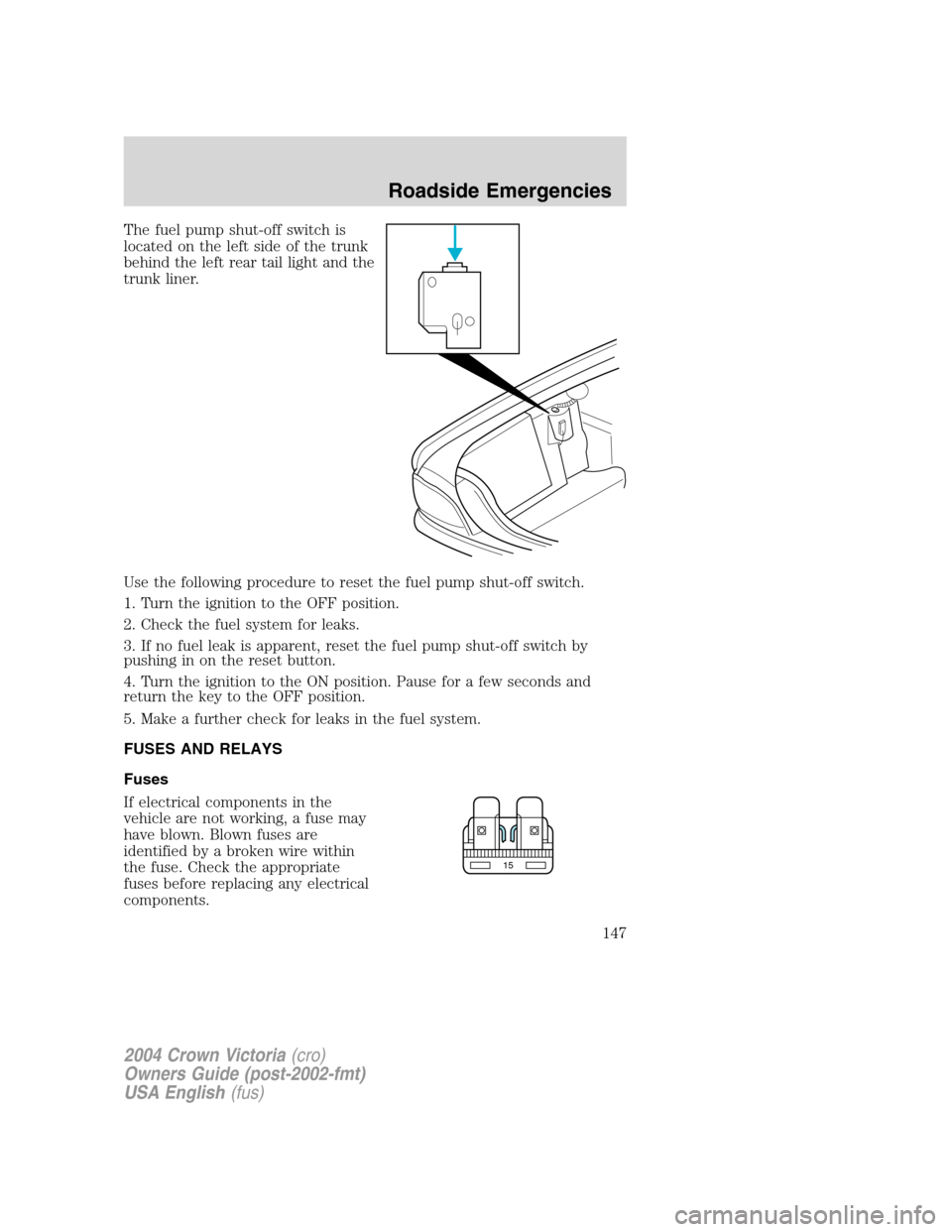 FORD CROWN VICTORIA 2004 2.G Owners Manual The fuel pump shut-off switch is
located on the left side of the trunk
behind the left rear tail light and the
trunk liner.
Use the following procedure to reset the fuel pump shut-off switch.
1. Turn FORD CROWN VICTORIA 2004 2.G Owners Manual The fuel pump shut-off switch is
located on the left side of the trunk
behind the left rear tail light and the
trunk liner.
Use the following procedure to reset the fuel pump shut-off switch.
1. Turn