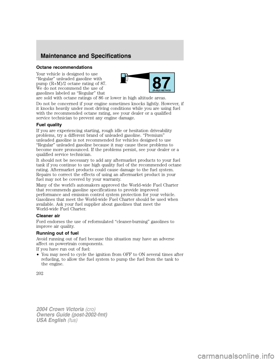 FORD CROWN VICTORIA 2004 2.G Owners Manual Octane recommendations
Your vehicle is designed to use
“Regular”unleaded gasoline with
pump (R+M)/2 octane rating of 87.
We do not recommend the use of
gasolines labeled as“Regular”that
are so FORD CROWN VICTORIA 2004 2.G Owners Manual Octane recommendations
Your vehicle is designed to use
“Regular”unleaded gasoline with
pump (R+M)/2 octane rating of 87.
We do not recommend the use of
gasolines labeled as“Regular”that
are so