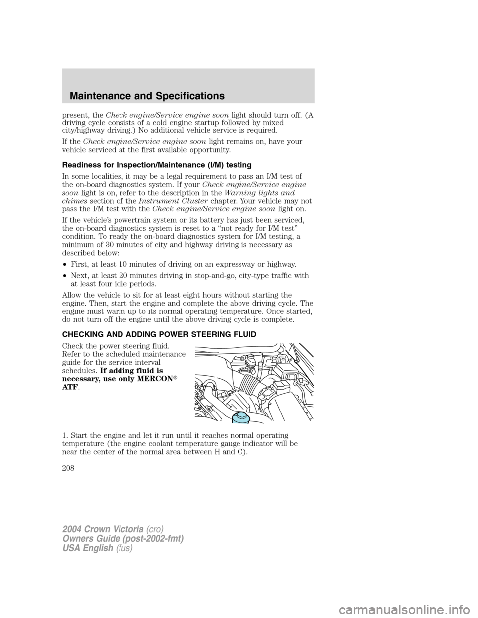 FORD CROWN VICTORIA 2004 2.G Owners Manual present, theCheck engine/Service engine soonlight should turn off. (A
driving cycle consists of a cold engine startup followed by mixed
city/highway driving.) No additional vehicle service is required