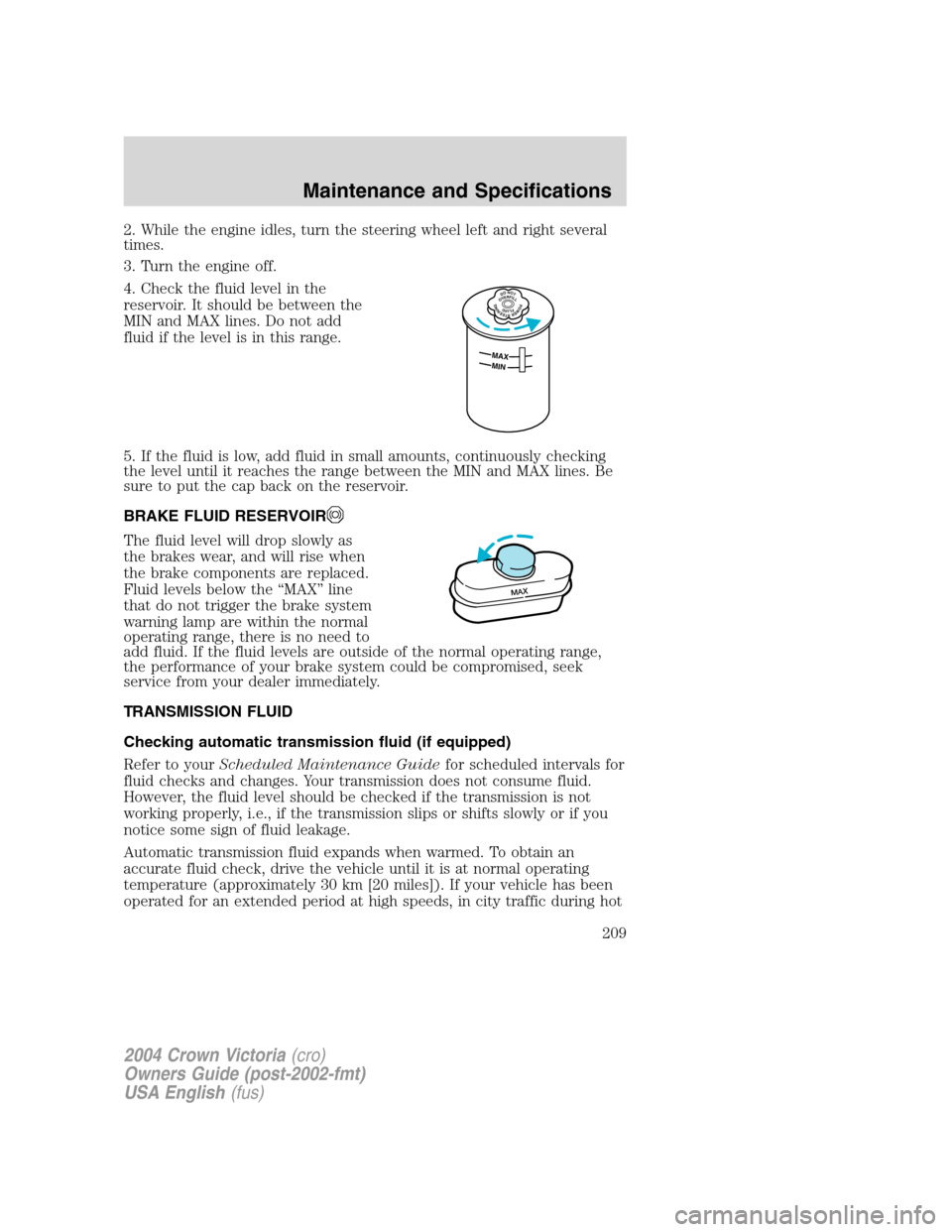 FORD CROWN VICTORIA 2004 2.G Owners Manual 2. While the engine idles, turn the steering wheel left and right several
times.
3. Turn the engine off.
4. Check the fluid level in the
reservoir. It should be between the
MIN and MAX lines. Do not a