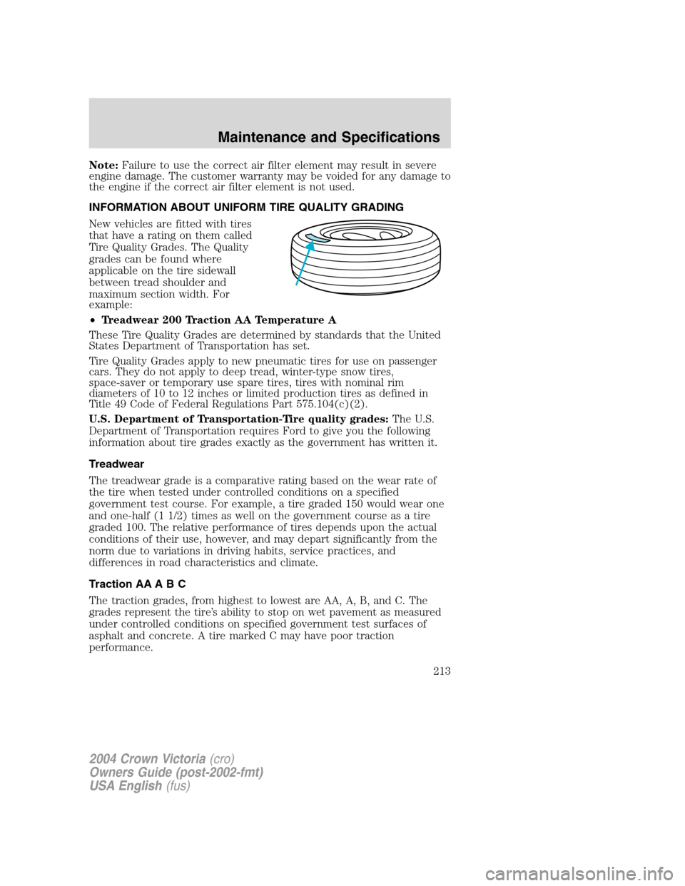 FORD CROWN VICTORIA 2004 2.G Owners Manual Note:Failure to use the correct air filter element may result in severe
engine damage. The customer warranty may be voided for any damage to
the engine if the correct air filter element is not used.
I
