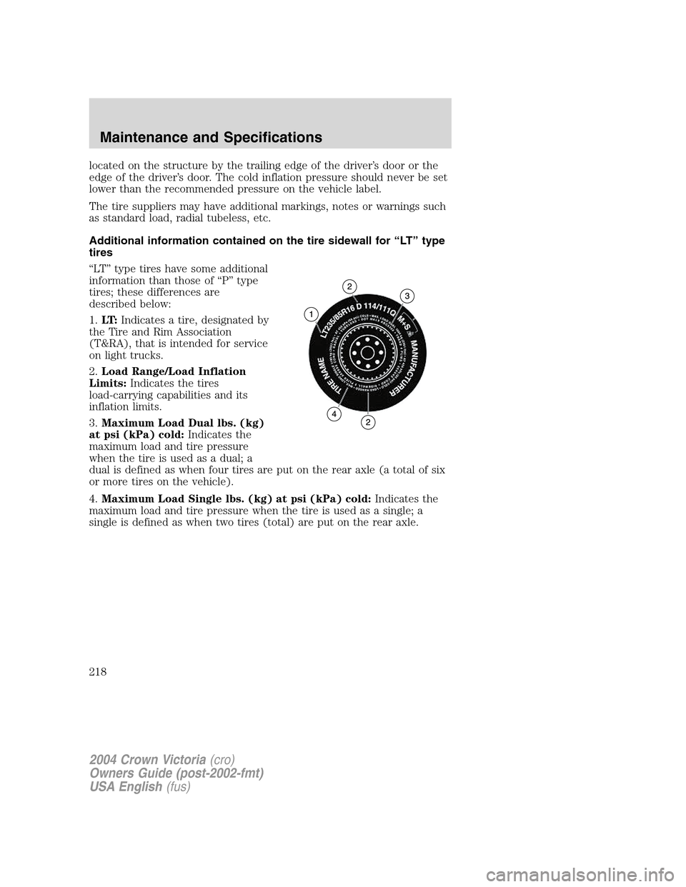 FORD CROWN VICTORIA 2004 2.G Owners Manual located on the structure by the trailing edge of the driver’s door or the
edge of the driver’s door. The cold inflation pressure should never be set
lower than the recommended pressure on the vehi