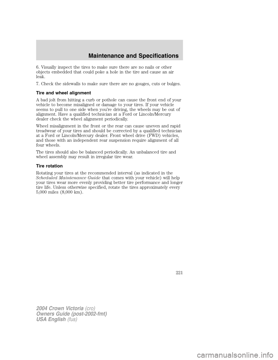 FORD CROWN VICTORIA 2004 2.G Owners Manual 6. Visually inspect the tires to make sure there are no nails or other
objects embedded that could poke a hole in the tire and cause an air
leak.
7. Check the sidewalls to make sure there are no gouge FORD CROWN VICTORIA 2004 2.G Owners Manual 6. Visually inspect the tires to make sure there are no nails or other
objects embedded that could poke a hole in the tire and cause an air
leak.
7. Check the sidewalls to make sure there are no gouge