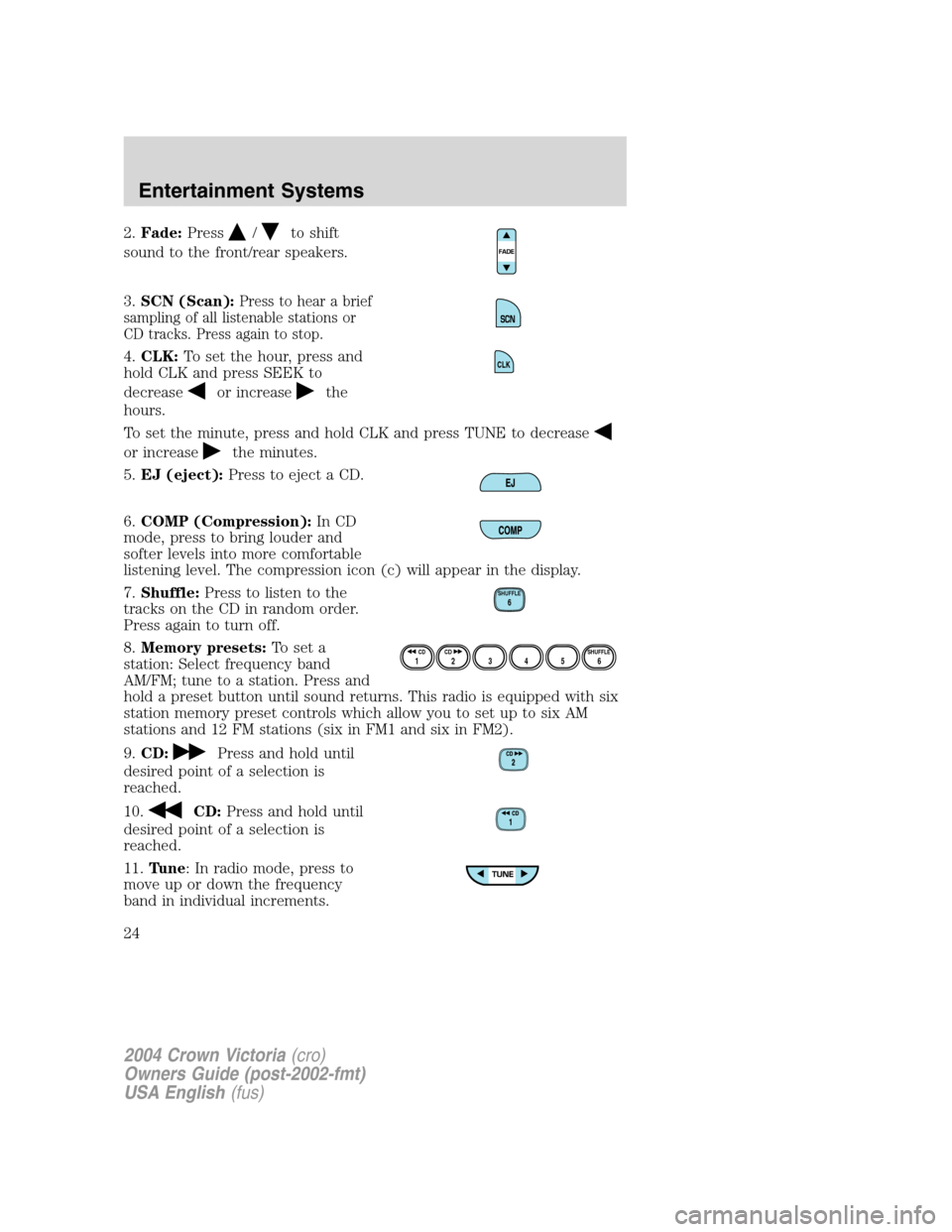 FORD CROWN VICTORIA 2004 2.G Owners Manual 2.Fade:Press/to shift
sound to the front/rear speakers.
3.SCN (Scan):
Press to hear a brief
sampling of all listenable stations or
CD tracks. Press again to stop.
4.CLK:To set the hour, press and
hold FORD CROWN VICTORIA 2004 2.G Owners Manual 2.Fade:Press/to shift
sound to the front/rear speakers.
3.SCN (Scan):
Press to hear a brief
sampling of all listenable stations or
CD tracks. Press again to stop.
4.CLK:To set the hour, press and
hold