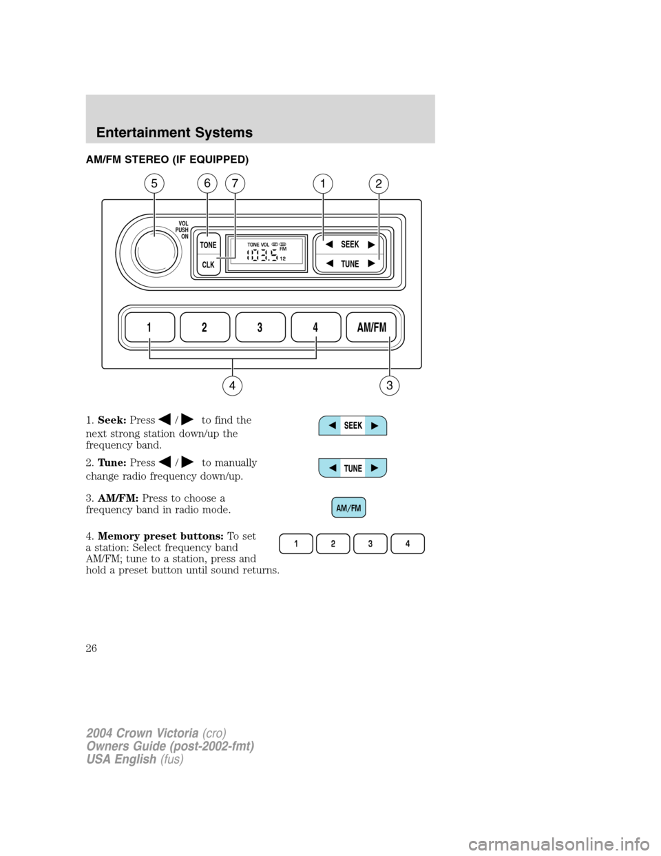 FORD CROWN VICTORIA 2004 2.G Owners Manual AM/FM STEREO (IF EQUIPPED)
1.Seek:Press
/to find the
next strong station down/up the
frequency band.
2.Tune:Press
/to manually
change radio frequency down/up.
3.AM/FM:Press to choose a
frequency band FORD CROWN VICTORIA 2004 2.G Owners Manual AM/FM STEREO (IF EQUIPPED)
1.Seek:Press
/to find the
next strong station down/up the
frequency band.
2.Tune:Press
/to manually
change radio frequency down/up.
3.AM/FM:Press to choose a
frequency band