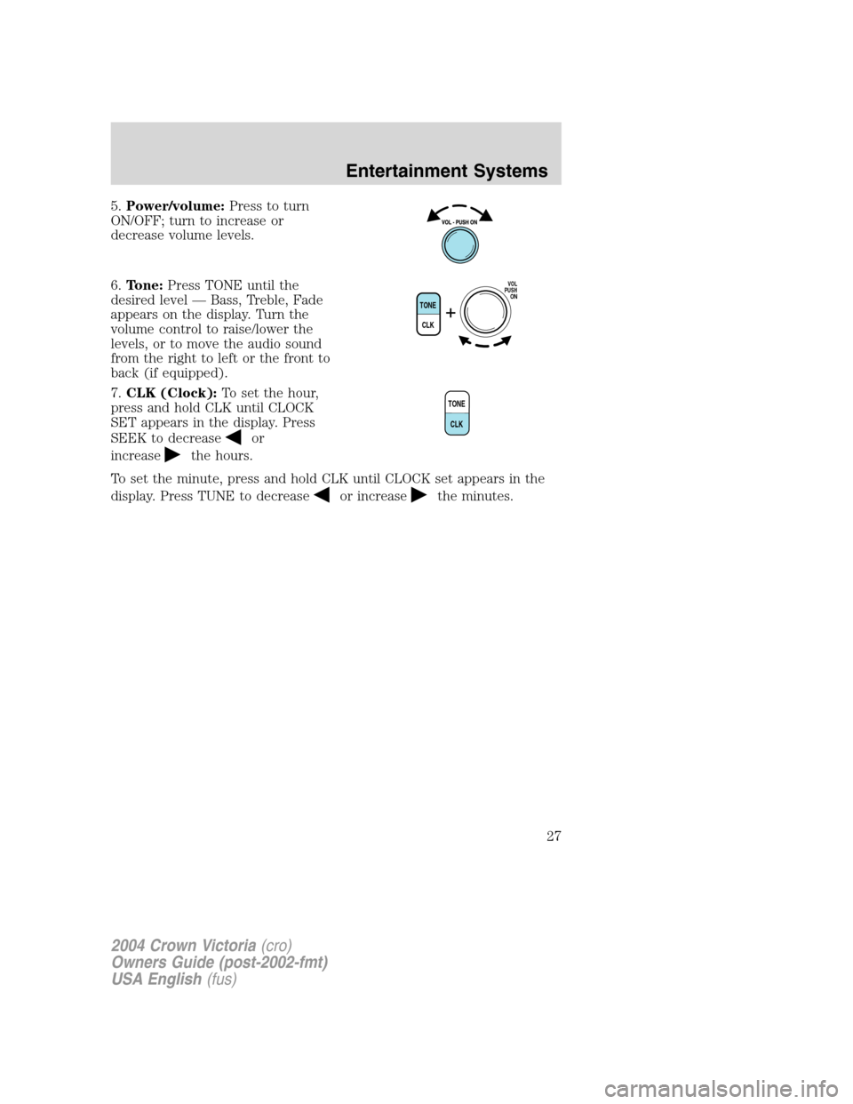 FORD CROWN VICTORIA 2004 2.G Owners Manual 5.Power/volume:Press to turn
ON/OFF; turn to increase or
decrease volume levels.
6.Tone:Press TONE until the
desired level—Bass, Treble, Fade
appears on the display. Turn the
volume control to raise FORD CROWN VICTORIA 2004 2.G Owners Manual 5.Power/volume:Press to turn
ON/OFF; turn to increase or
decrease volume levels.
6.Tone:Press TONE until the
desired level—Bass, Treble, Fade
appears on the display. Turn the
volume control to raise