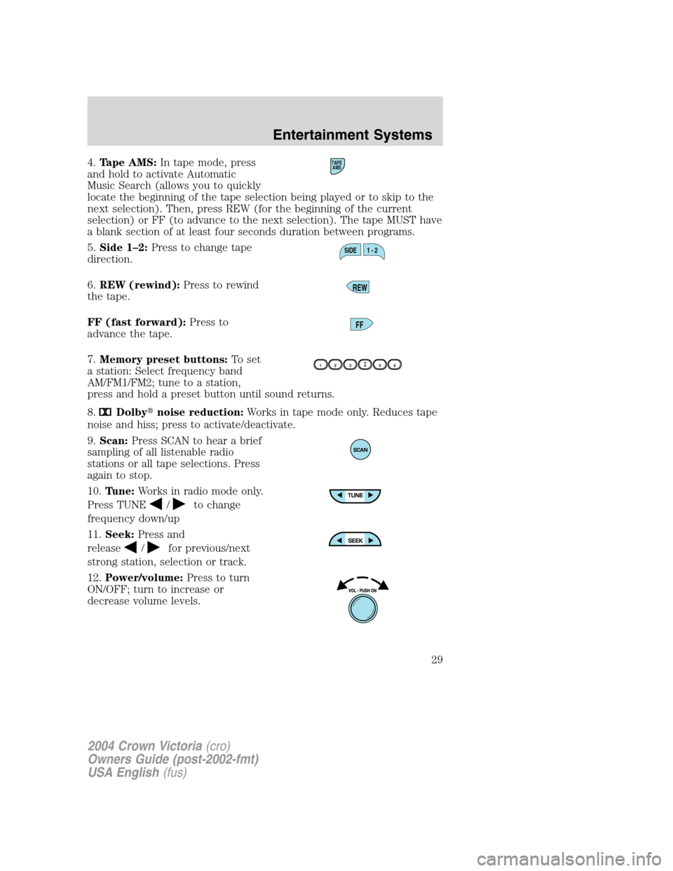 FORD CROWN VICTORIA 2004 2.G Owners Manual 4.Tape AMS:In tape mode, press
and hold to activate Automatic
Music Search (allows you to quickly
locate the beginning of the tape selection being played or to skip to the
next selection). Then, press FORD CROWN VICTORIA 2004 2.G Owners Manual 4.Tape AMS:In tape mode, press
and hold to activate Automatic
Music Search (allows you to quickly
locate the beginning of the tape selection being played or to skip to the
next selection). Then, press