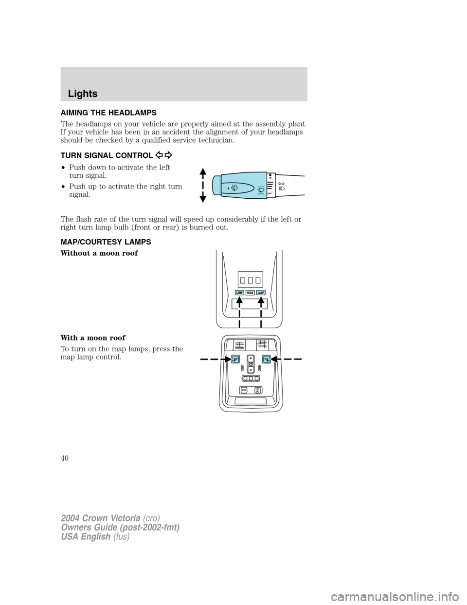 FORD CROWN VICTORIA 2004 2.G Owners Guide AIMING THE HEADLAMPS
The headlamps on your vehicle are properly aimed at the assembly plant.
If your vehicle has been in an accident the alignment of your headlamps
should be checked by a qualified se FORD CROWN VICTORIA 2004 2.G Owners Guide AIMING THE HEADLAMPS
The headlamps on your vehicle are properly aimed at the assembly plant.
If your vehicle has been in an accident the alignment of your headlamps
should be checked by a qualified se