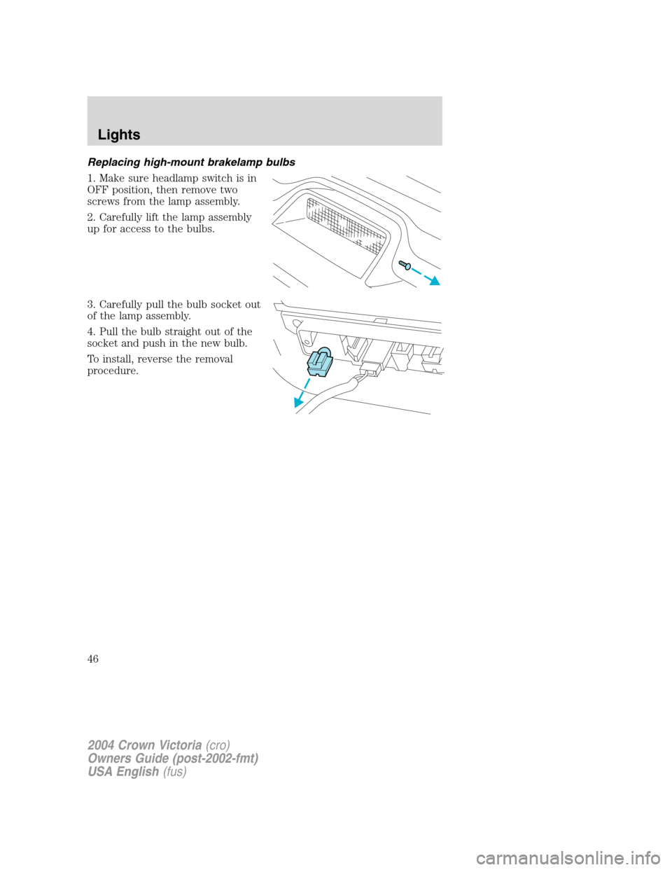 FORD CROWN VICTORIA 2004 2.G Service Manual Replacing high-mount brakelamp bulbs
1. Make sure headlamp switch is in
OFF position, then remove two
screws from the lamp assembly.
2. Carefully lift the lamp assembly
up for access to the bulbs.
3. FORD CROWN VICTORIA 2004 2.G Service Manual Replacing high-mount brakelamp bulbs
1. Make sure headlamp switch is in
OFF position, then remove two
screws from the lamp assembly.
2. Carefully lift the lamp assembly
up for access to the bulbs.
3.