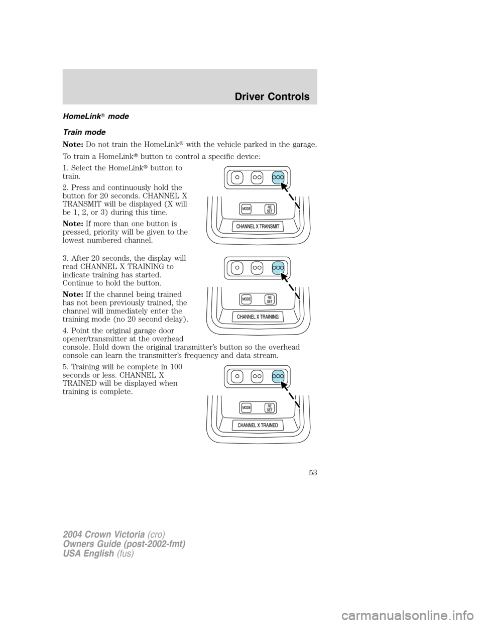 FORD CROWN VICTORIA 2004 2.G Workshop Manual HomeLinkmode
Train mode
Note:Do not train the HomeLinkwith the vehicle parked in the garage.
To train a HomeLinkbutton to control a specific device:
1. Select the HomeLinkbutton to
train.
2. Press