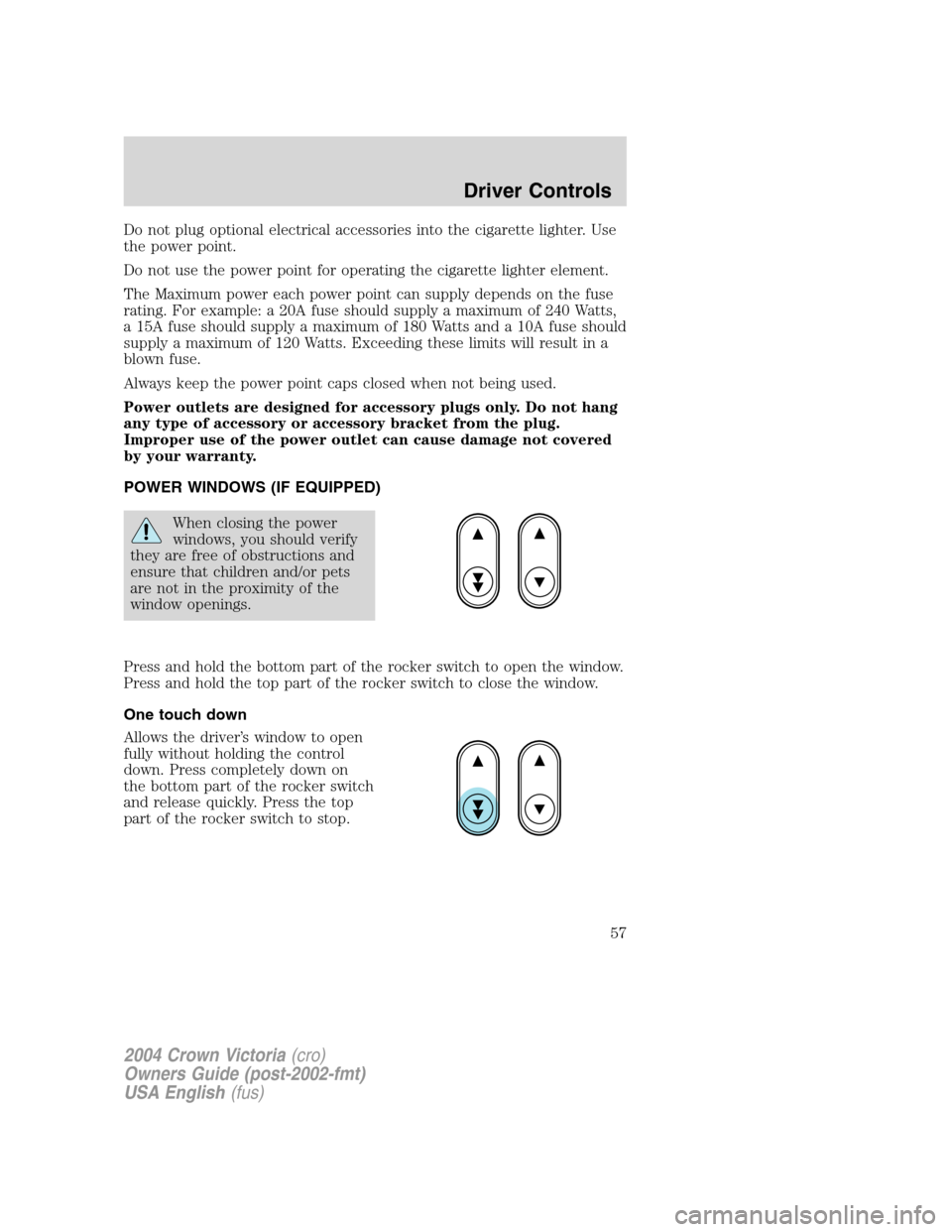 FORD CROWN VICTORIA 2004 2.G Owners Manual Do not plug optional electrical accessories into the cigarette lighter. Use
the power point.
Do not use the power point for operating the cigarette lighter element.
The Maximum power each power point 