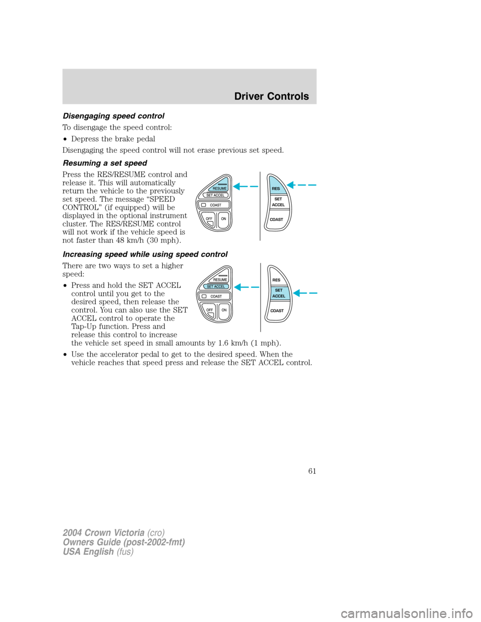 FORD CROWN VICTORIA 2004 2.G Repair Manual Disengaging speed control
To disengage the speed control:
•Depress the brake pedal
Disengaging the speed control will not erase previous set speed.
Resuming a set speed
Press the RES/RESUME control 