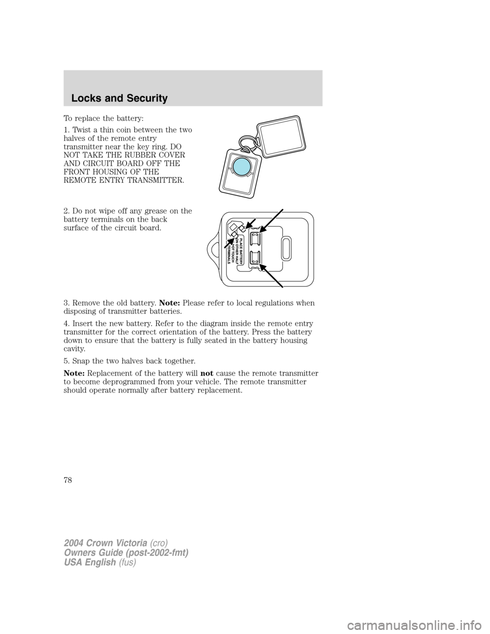 FORD CROWN VICTORIA 2004 2.G Manual PDF To replace the battery:
1. Twist a thin coin between the two
halves of the remote entry
transmitter near the key ring. DO
NOT TAKE THE RUBBER COVER
AND CIRCUIT BOARD OFF THE
FRONT HOUSING OF THE
REMOT FORD CROWN VICTORIA 2004 2.G Manual PDF To replace the battery:
1. Twist a thin coin between the two
halves of the remote entry
transmitter near the key ring. DO
NOT TAKE THE RUBBER COVER
AND CIRCUIT BOARD OFF THE
FRONT HOUSING OF THE
REMOT