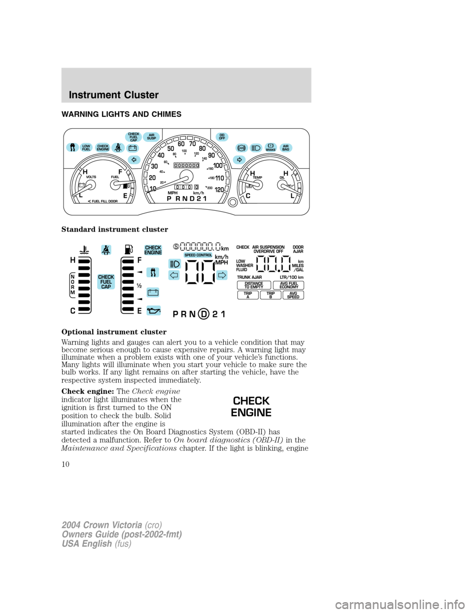 FORD CROWN VICTORIA 2004 2.G Owners Manual WARNING LIGHTS AND CHIMES
Standard instrument cluster
Optional instrument cluster
Warning lights and gauges can alert you to a vehicle condition that may
become serious enough to cause expensive repai