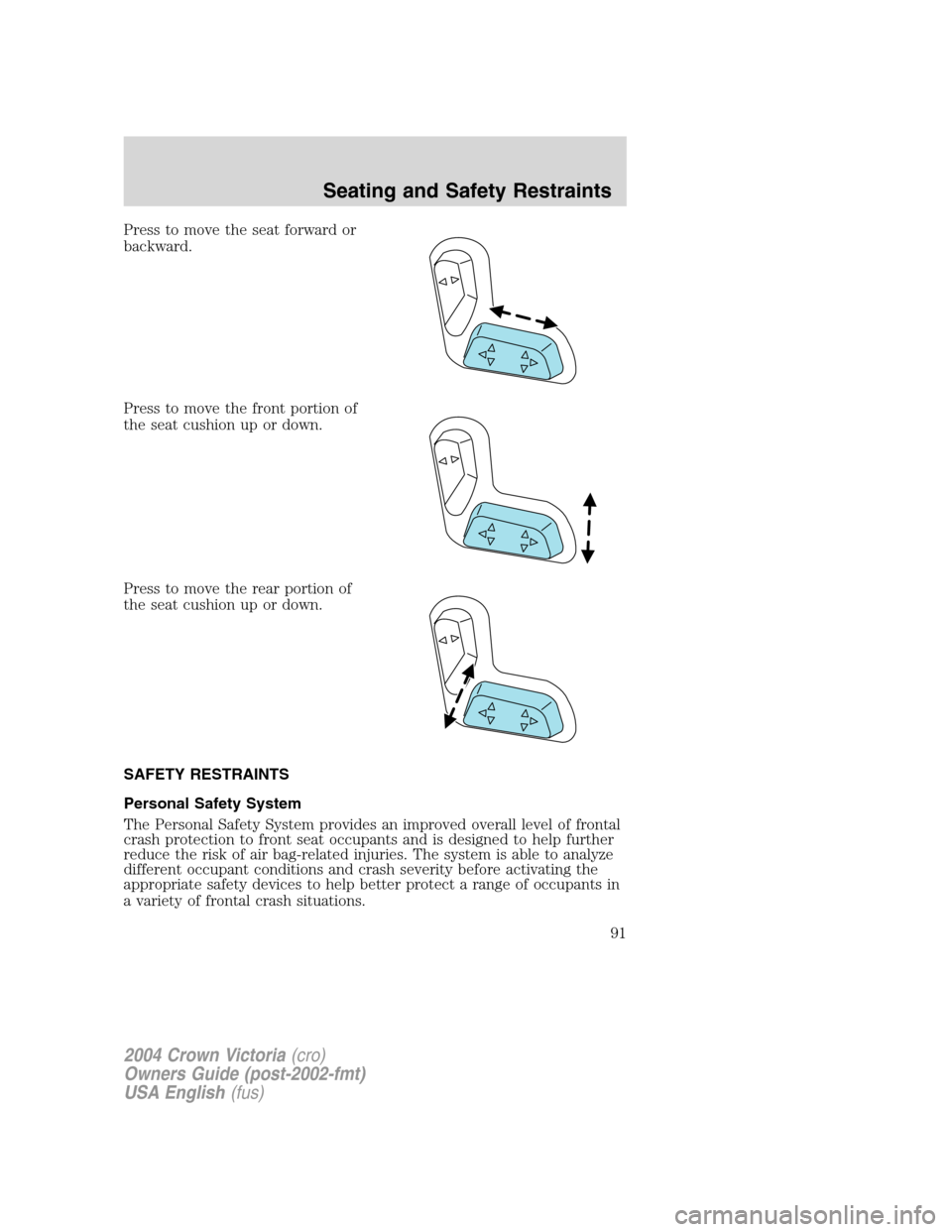 FORD CROWN VICTORIA 2004 2.G Owners Manual Press to move the seat forward or
backward.
Press to move the front portion of
the seat cushion up or down.
Press to move the rear portion of
the seat cushion up or down.
SAFETY RESTRAINTS
Personal Sa FORD CROWN VICTORIA 2004 2.G Owners Manual Press to move the seat forward or
backward.
Press to move the front portion of
the seat cushion up or down.
Press to move the rear portion of
the seat cushion up or down.
SAFETY RESTRAINTS
Personal Sa