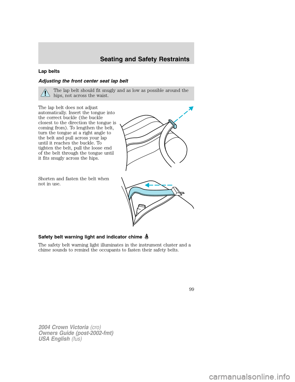 FORD CROWN VICTORIA 2004 2.G Owners Manual Lap belts
Adjusting the front center seat lap belt
The lap belt should fit snugly and as low as possible around the
hips, not across the waist.
The lap belt does not adjust
automatically. Insert the t FORD CROWN VICTORIA 2004 2.G Owners Manual Lap belts
Adjusting the front center seat lap belt
The lap belt should fit snugly and as low as possible around the
hips, not across the waist.
The lap belt does not adjust
automatically. Insert the t