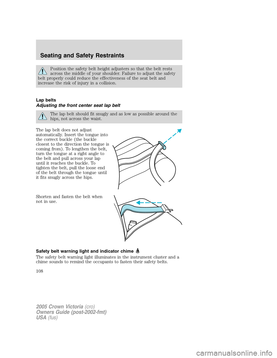 FORD CROWN VICTORIA 2005 2.G Owners Manual Position the safety belt height adjusters so that the belt rests
across the middle of your shoulder. Failure to adjust the safety
belt properly could reduce the effectiveness of the seat belt and
incr