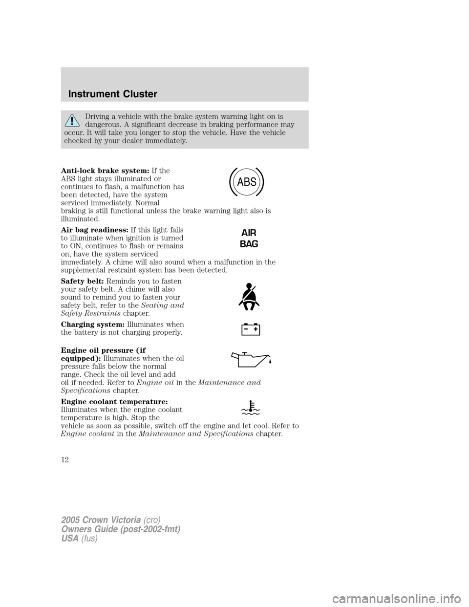 FORD CROWN VICTORIA 2005 2.G User Guide Driving a vehicle with the brake system warning light on is
dangerous. A significant decrease in braking performance may
occur. It will take you longer to stop the vehicle. Have the vehicle
checked by