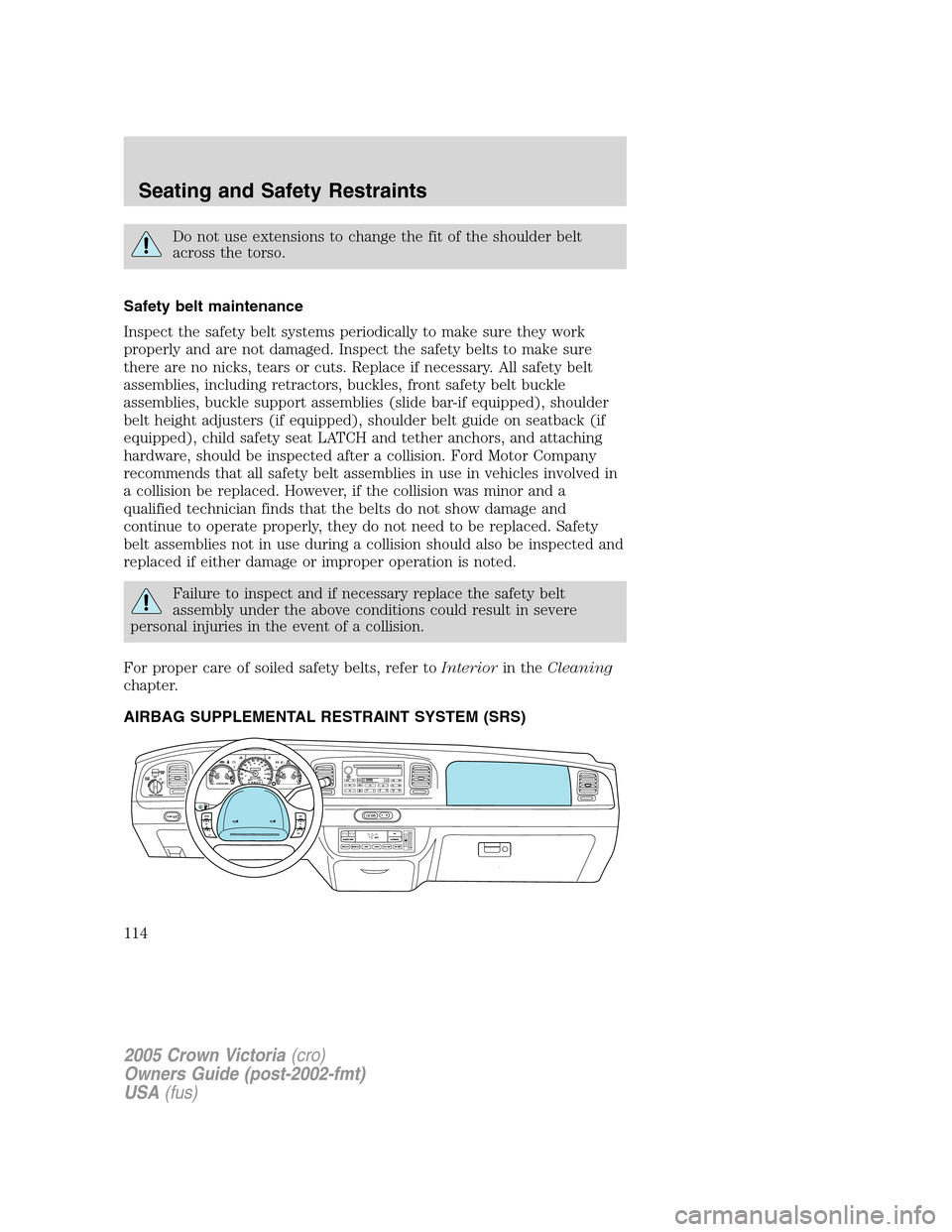 FORD CROWN VICTORIA 2005 2.G Owners Manual Do not use extensions to change the fit of the shoulder belt
across the torso.
Safety belt maintenance
Inspect the safety belt systems periodically to make sure they work
properly and are not damaged. FORD CROWN VICTORIA 2005 2.G Owners Manual Do not use extensions to change the fit of the shoulder belt
across the torso.
Safety belt maintenance
Inspect the safety belt systems periodically to make sure they work
properly and are not damaged.
