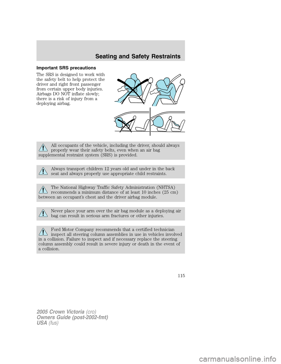 FORD CROWN VICTORIA 2005 2.G Owners Manual Important SRS precautions
The SRS is designed to work with
the safety belt to help protect the
driver and right front passenger
from certain upper body injuries.
Airbags DO NOT inflate slowly;
there i