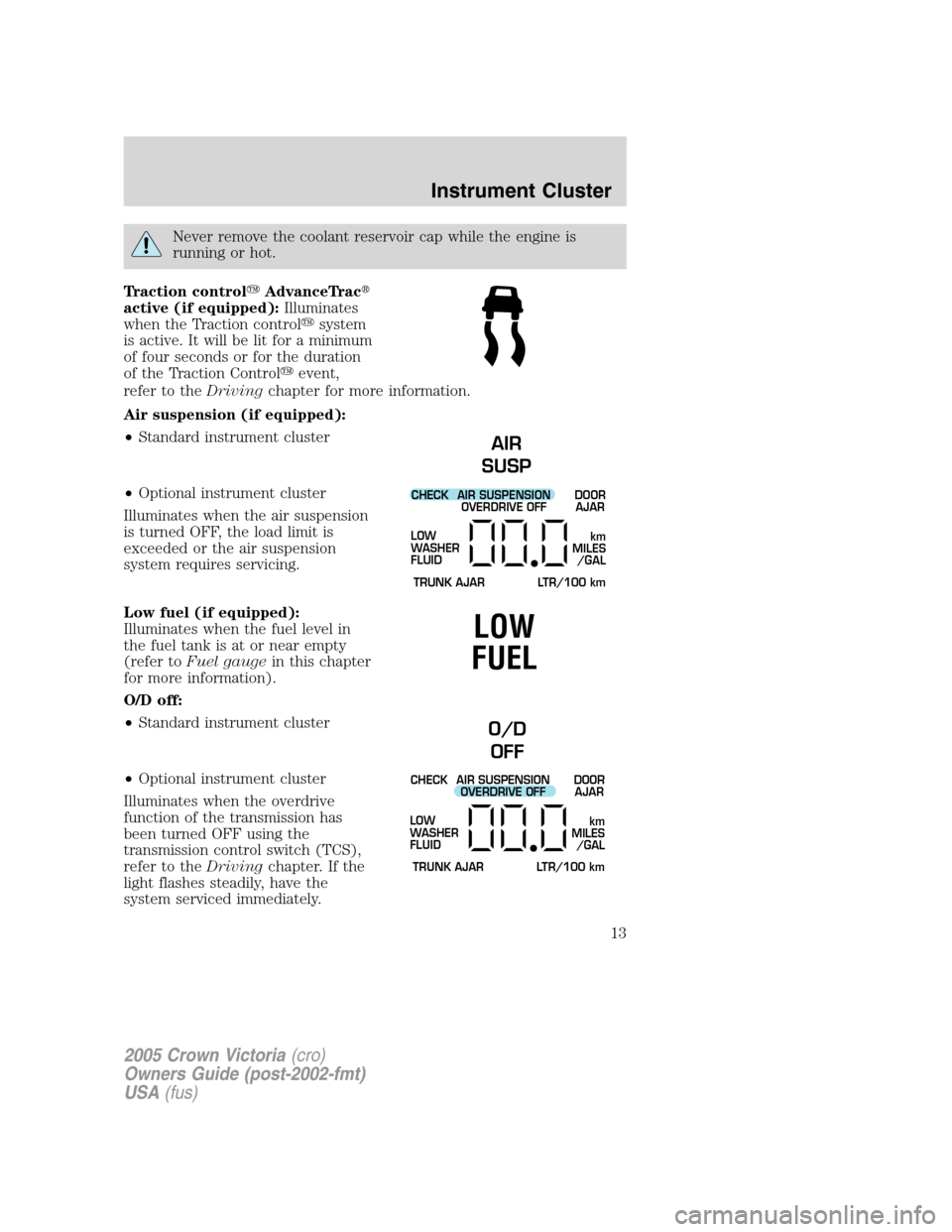 FORD CROWN VICTORIA 2005 2.G Owners Manual Never remove the coolant reservoir cap while the engine is
running or hot.
Traction controlAdvanceTrac
active (if equipped):Illuminates
when the Traction controlsystem
is active. It will be lit for