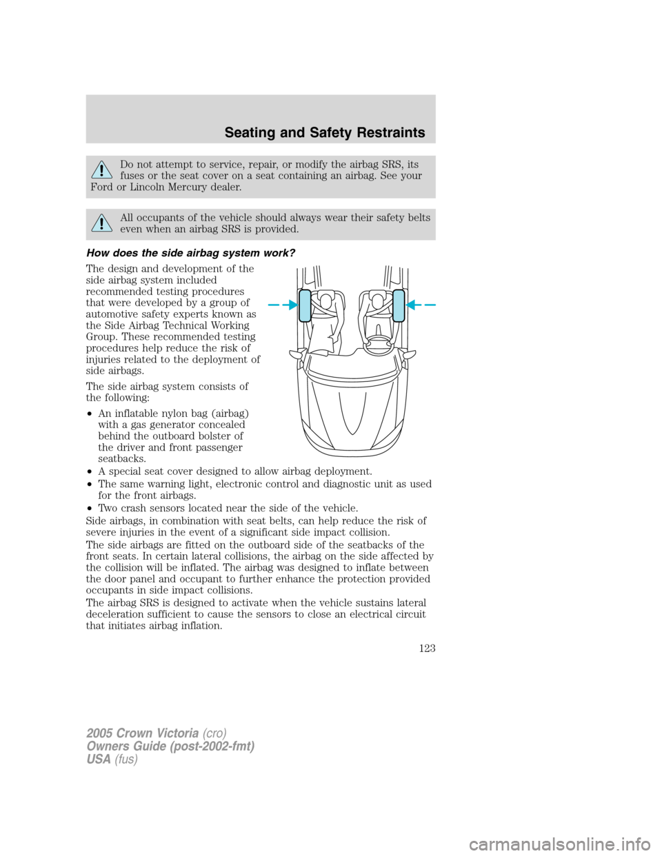 FORD CROWN VICTORIA 2005 2.G Owners Manual Do not attempt to service, repair, or modify the airbag SRS, its
fuses or the seat cover on a seat containing an airbag. See your
Ford or Lincoln Mercury dealer.
All occupants of the vehicle should al FORD CROWN VICTORIA 2005 2.G Owners Manual Do not attempt to service, repair, or modify the airbag SRS, its
fuses or the seat cover on a seat containing an airbag. See your
Ford or Lincoln Mercury dealer.
All occupants of the vehicle should al