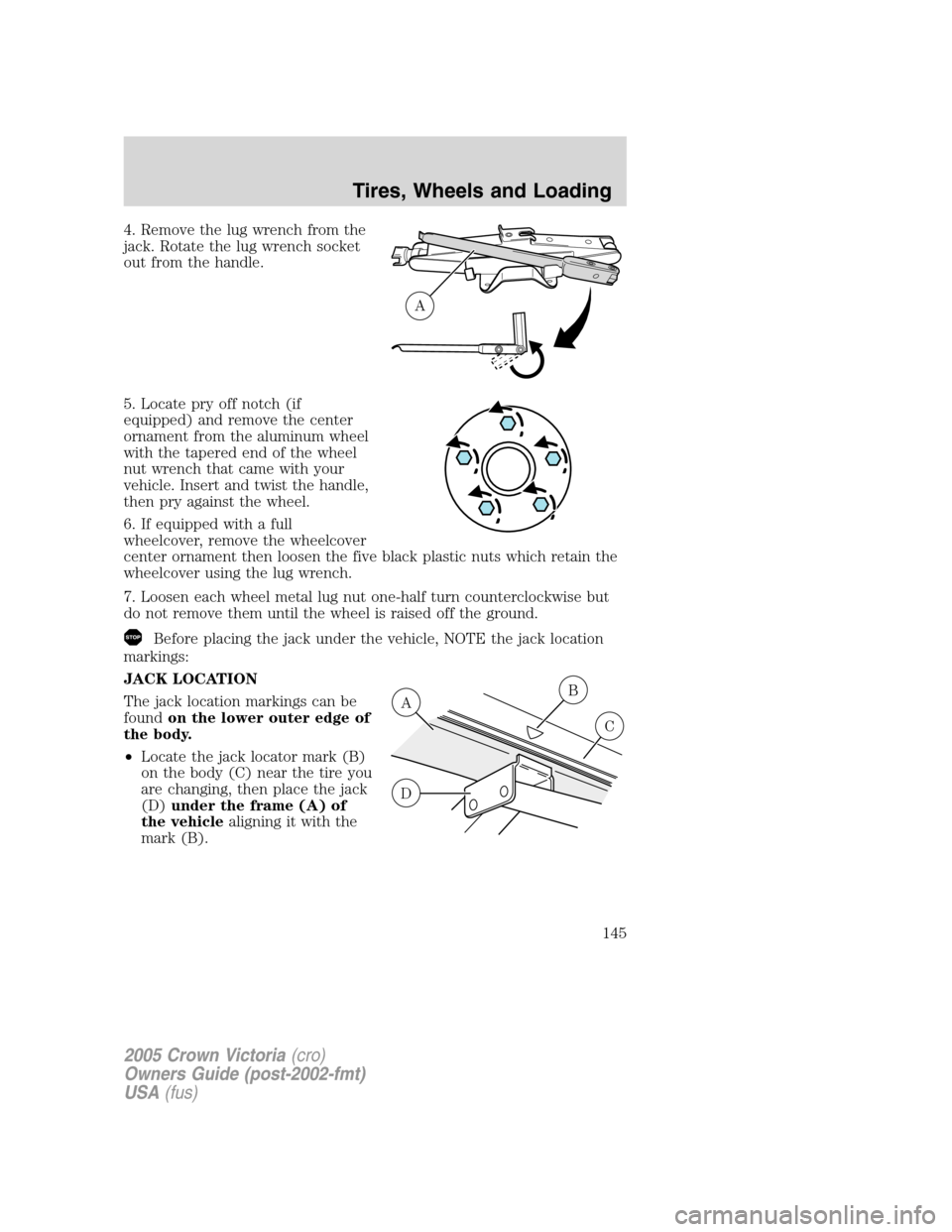 FORD CROWN VICTORIA 2005 2.G Owners Manual 4. Remove the lug wrench from the
jack. Rotate the lug wrench socket
out from the handle.
5. Locate pry off notch (if
equipped) and remove the center
ornament from the aluminum wheel
with the tapered FORD CROWN VICTORIA 2005 2.G Owners Manual 4. Remove the lug wrench from the
jack. Rotate the lug wrench socket
out from the handle.
5. Locate pry off notch (if
equipped) and remove the center
ornament from the aluminum wheel
with the tapered