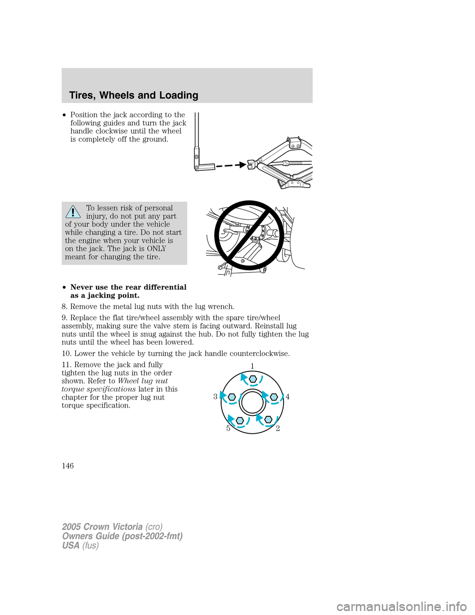FORD CROWN VICTORIA 2005 2.G Owners Manual •Position the jack according to the
following guides and turn the jack
handle clockwise until the wheel
is completely off the ground.
To lessen risk of personal
injury, do not put any part
of your b FORD CROWN VICTORIA 2005 2.G Owners Manual •Position the jack according to the
following guides and turn the jack
handle clockwise until the wheel
is completely off the ground.
To lessen risk of personal
injury, do not put any part
of your b