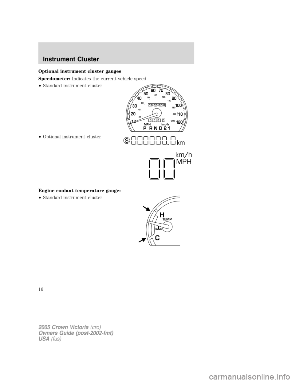 FORD CROWN VICTORIA 2005 2.G User Guide Optional instrument cluster gauges
Speedometer:Indicates the current vehicle speed.
•Standard instrument cluster
•Optional instrument cluster
Engine coolant temperature gauge:
•Standard instrume