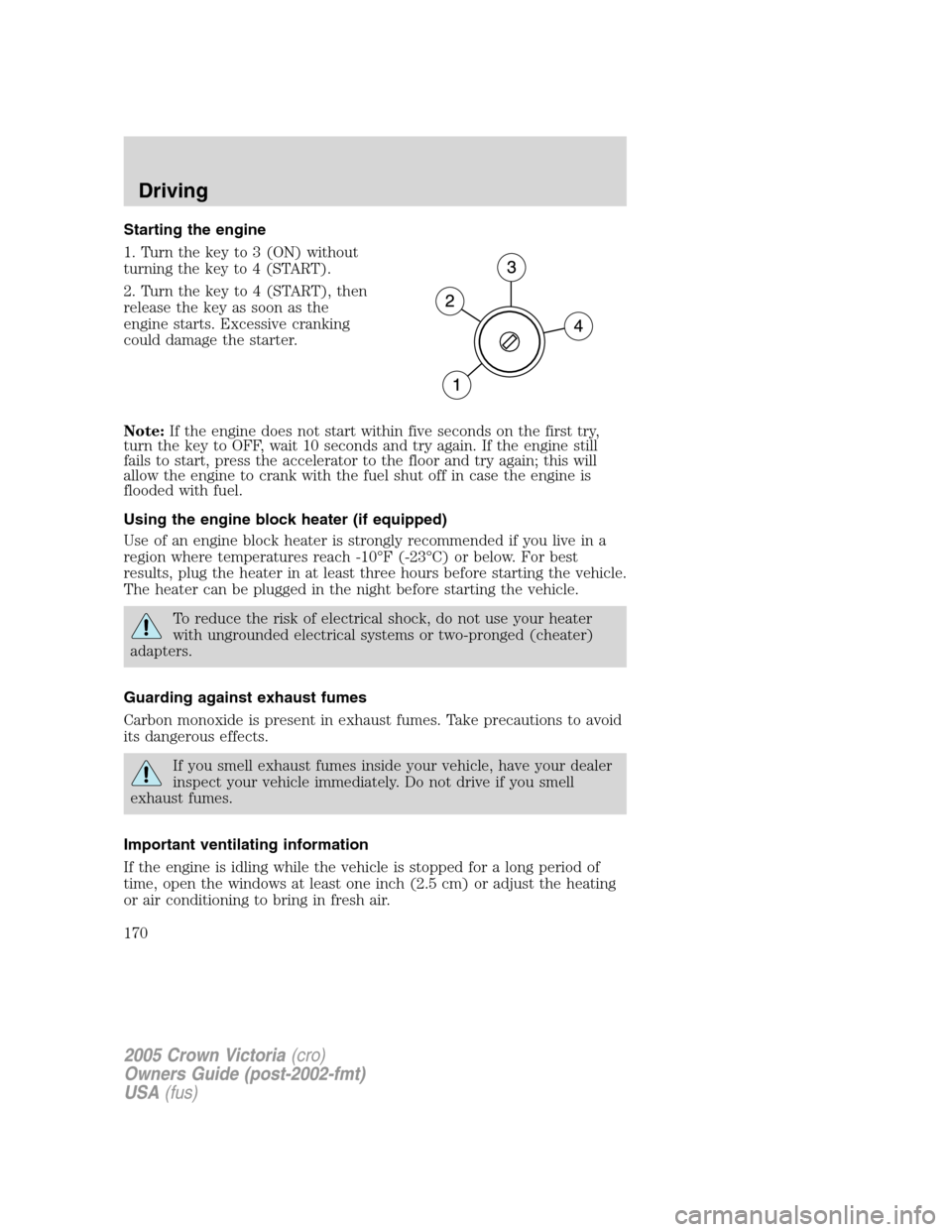 FORD CROWN VICTORIA 2005 2.G Owners Manual Starting the engine
1. Turn the key to 3 (ON) without
turning the key to 4 (START).
2. Turn the key to 4 (START), then
release the key as soon as the
engine starts. Excessive cranking
could damage the