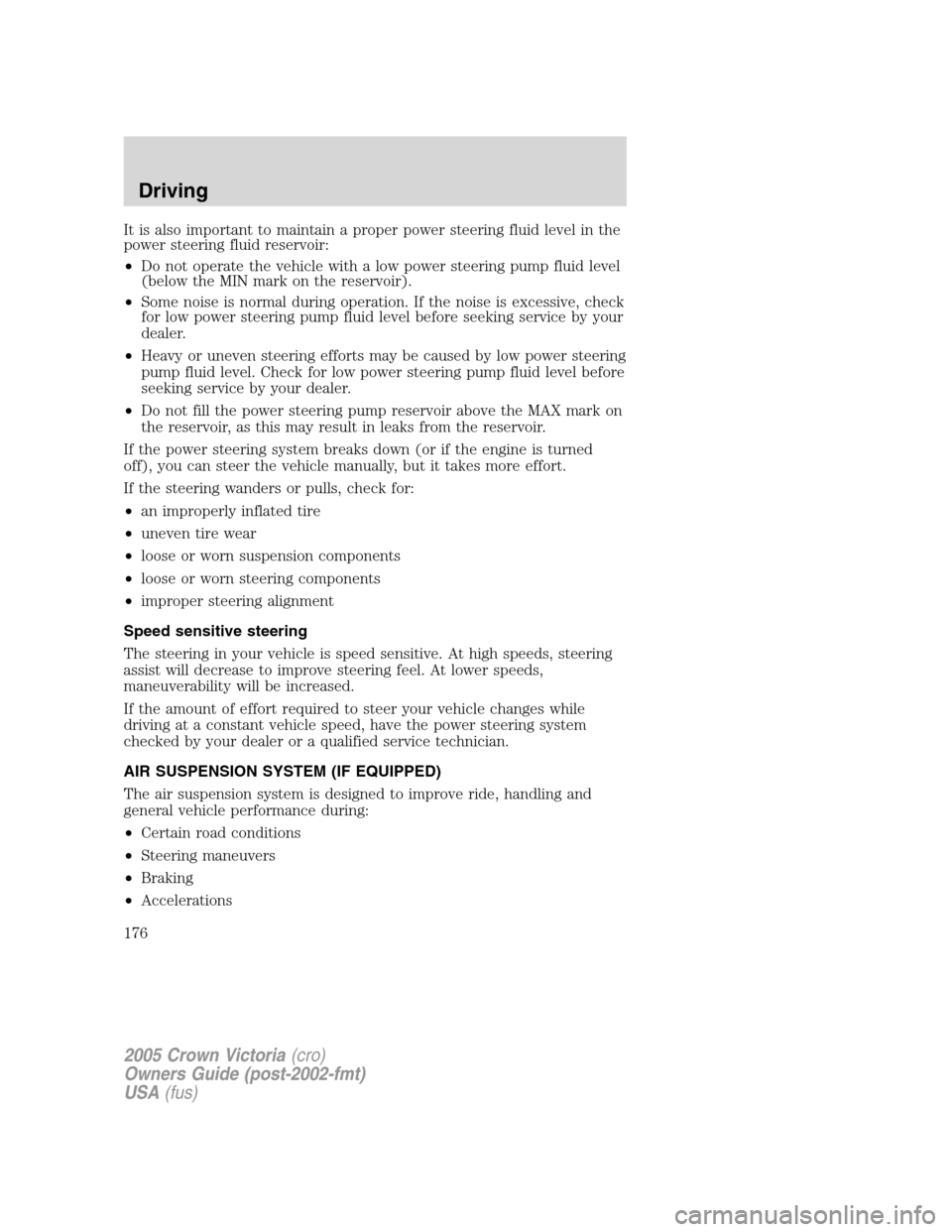 FORD CROWN VICTORIA 2005 2.G Owners Manual It is also important to maintain a proper power steering fluid level in the
power steering fluid reservoir:
•Do not operate the vehicle with a low power steering pump fluid level
(below the MIN mark