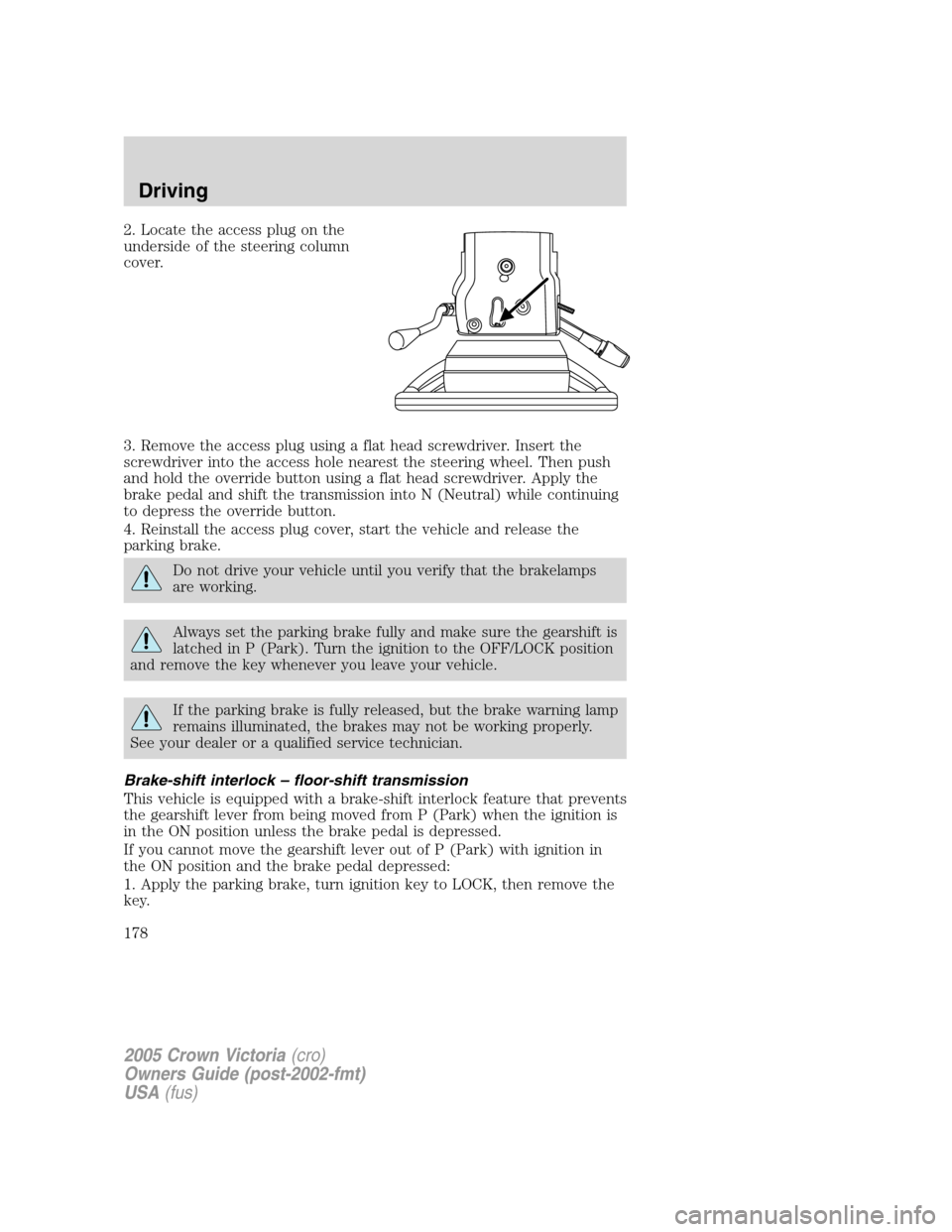 FORD CROWN VICTORIA 2005 2.G Owners Manual 2. Locate the access plug on the
underside of the steering column
cover.
3. Remove the access plug using a flat head screwdriver. Insert the
screwdriver into the access hole nearest the steering wheel