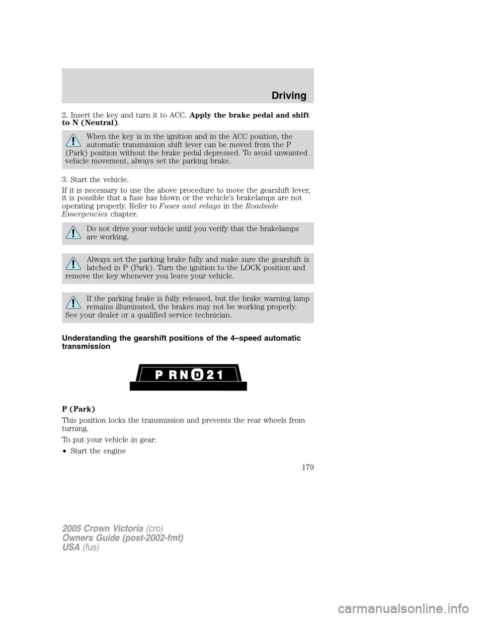 FORD CROWN VICTORIA 2005 2.G Owners Manual 2. Insert the key and turn it to ACC.Apply the brake pedal and shift
to N (Neutral).
When the key is in the ignition and in the ACC position, the
automatic transmission shift lever can be moved from t